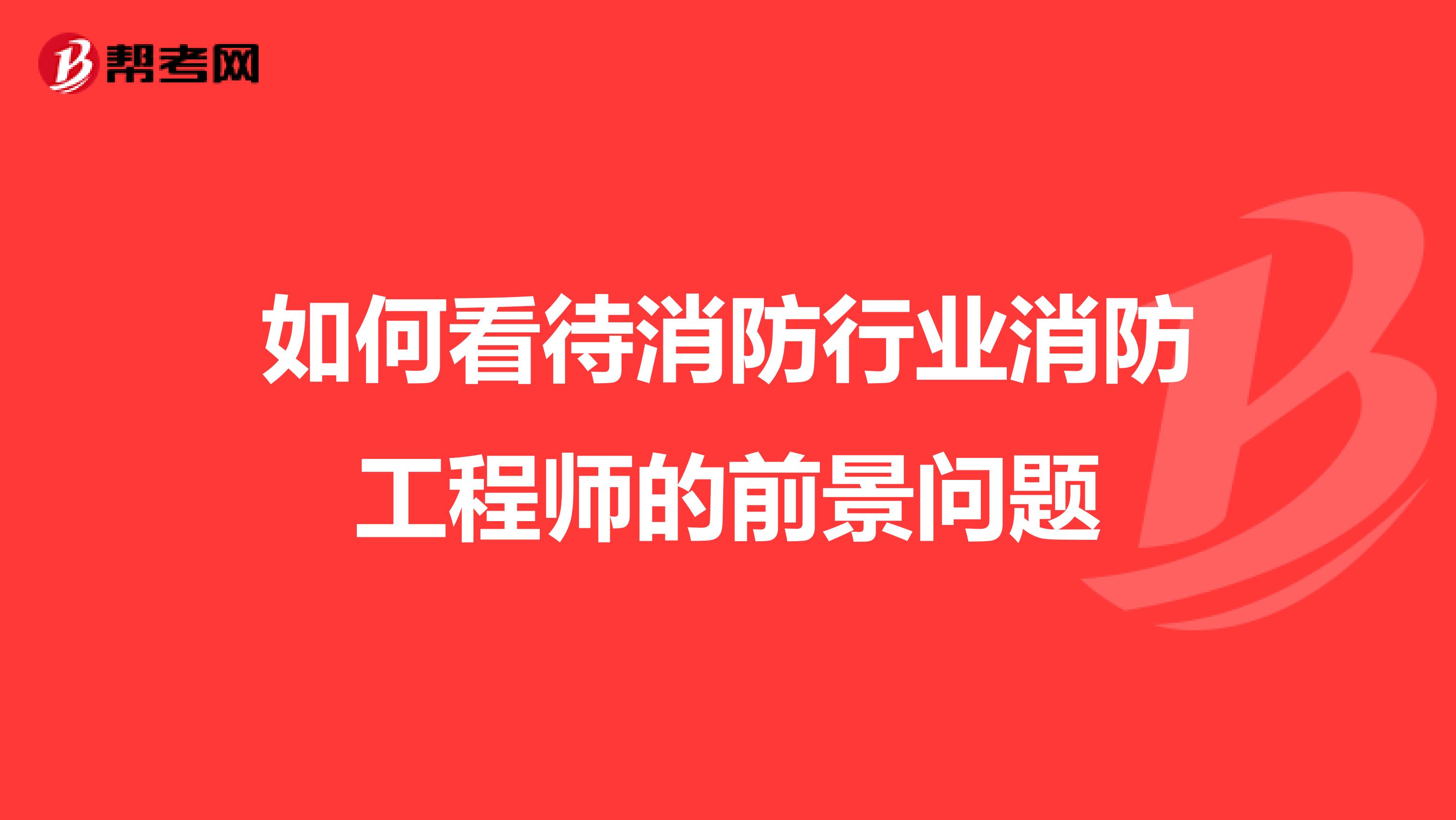 如何看待消防行业消防工程师的前景问题