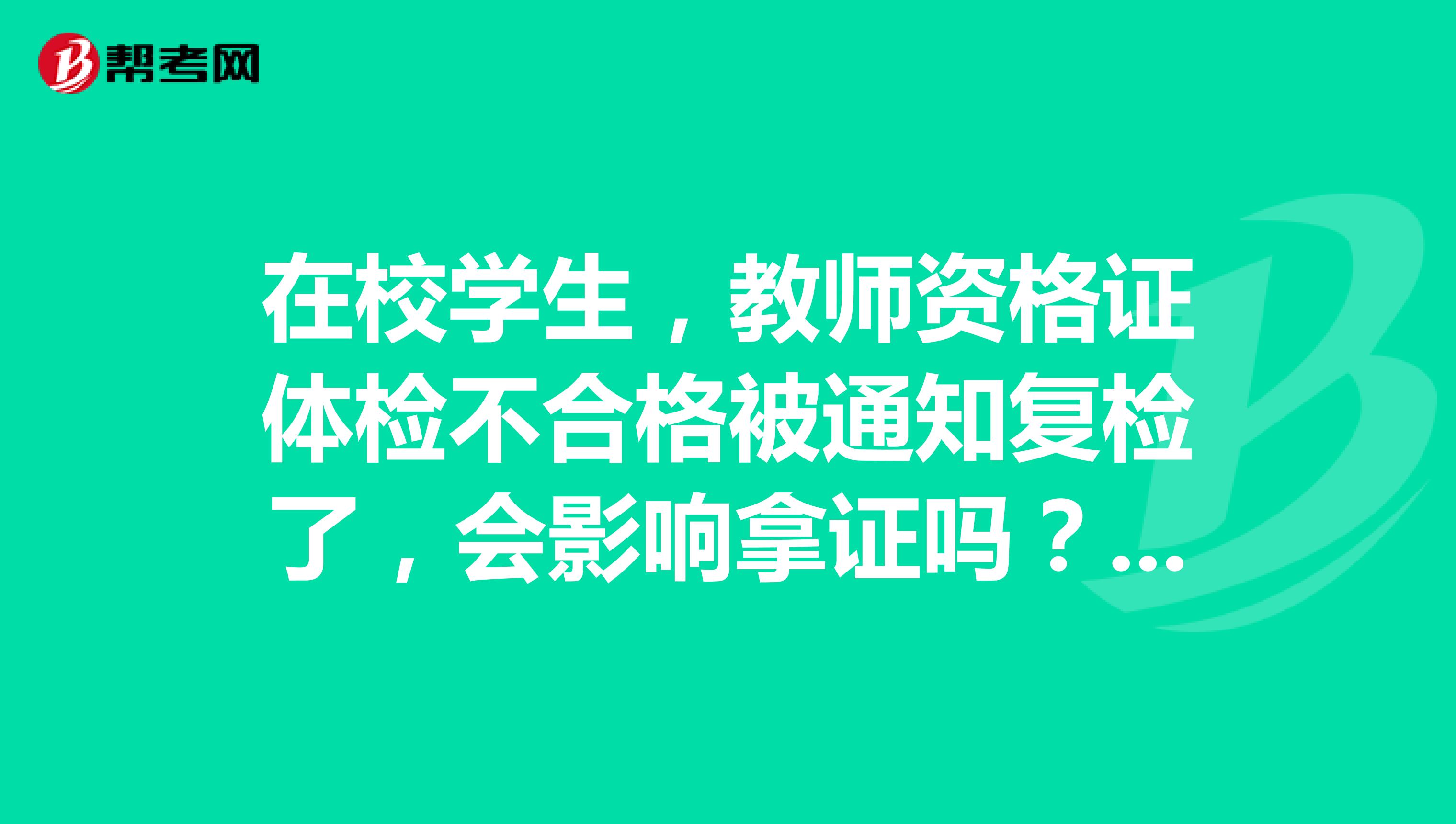 在校學(xué)生，教師資格證體檢不合格被通知復(fù)檢了，會(huì)影響拿證嗎？三天后醫(yī)院通知的...三天后醫(yī)院通知的展開