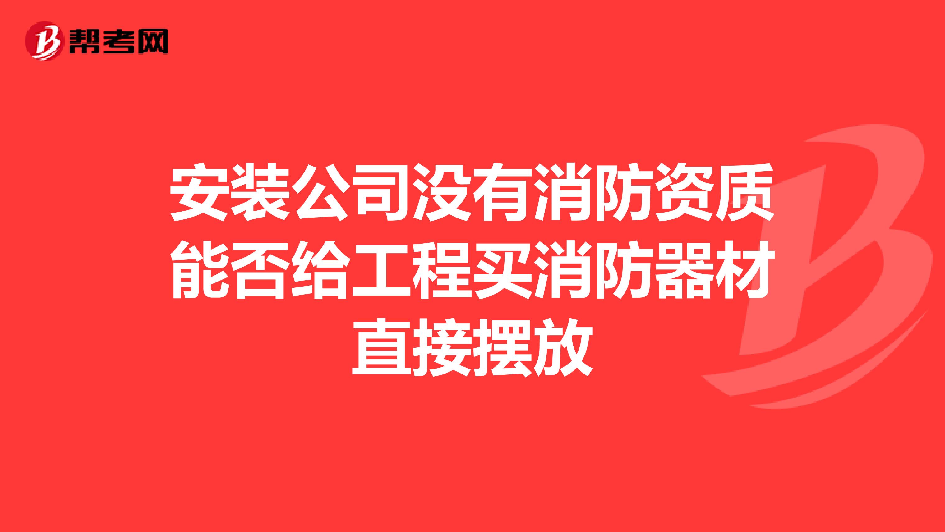 安装公司没有消防资质能否给工程买消防器材直接摆放