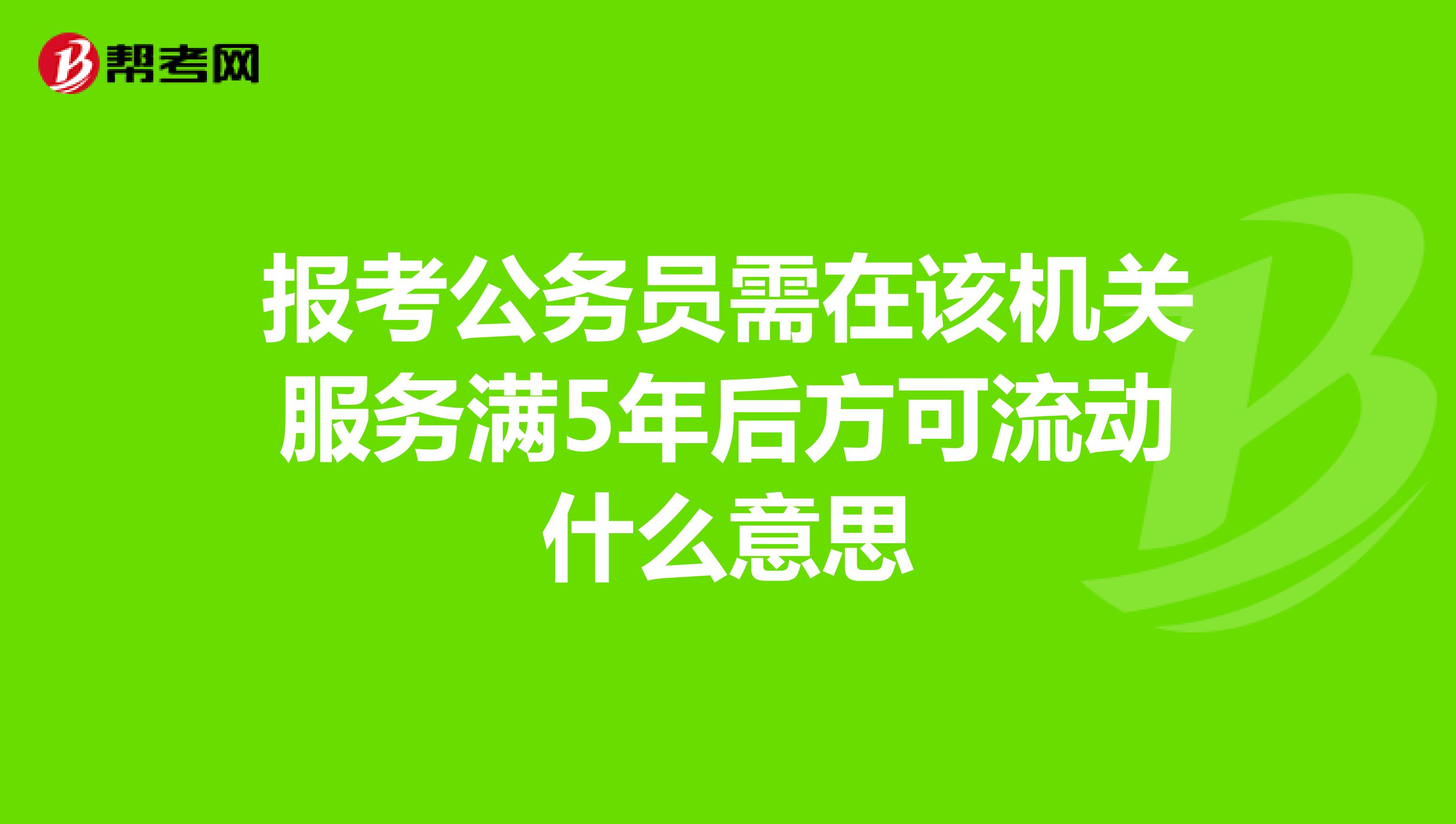 报考公务员需在该机关服务满5年后方可流动什么意思