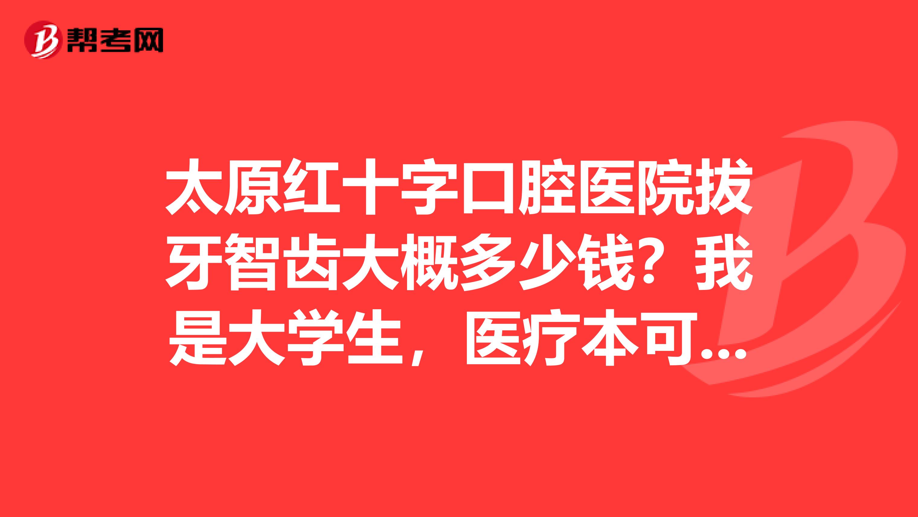 太原红十字口腔医院拔牙智齿大概多少钱?我是大学生,医疗本可以报销多少?