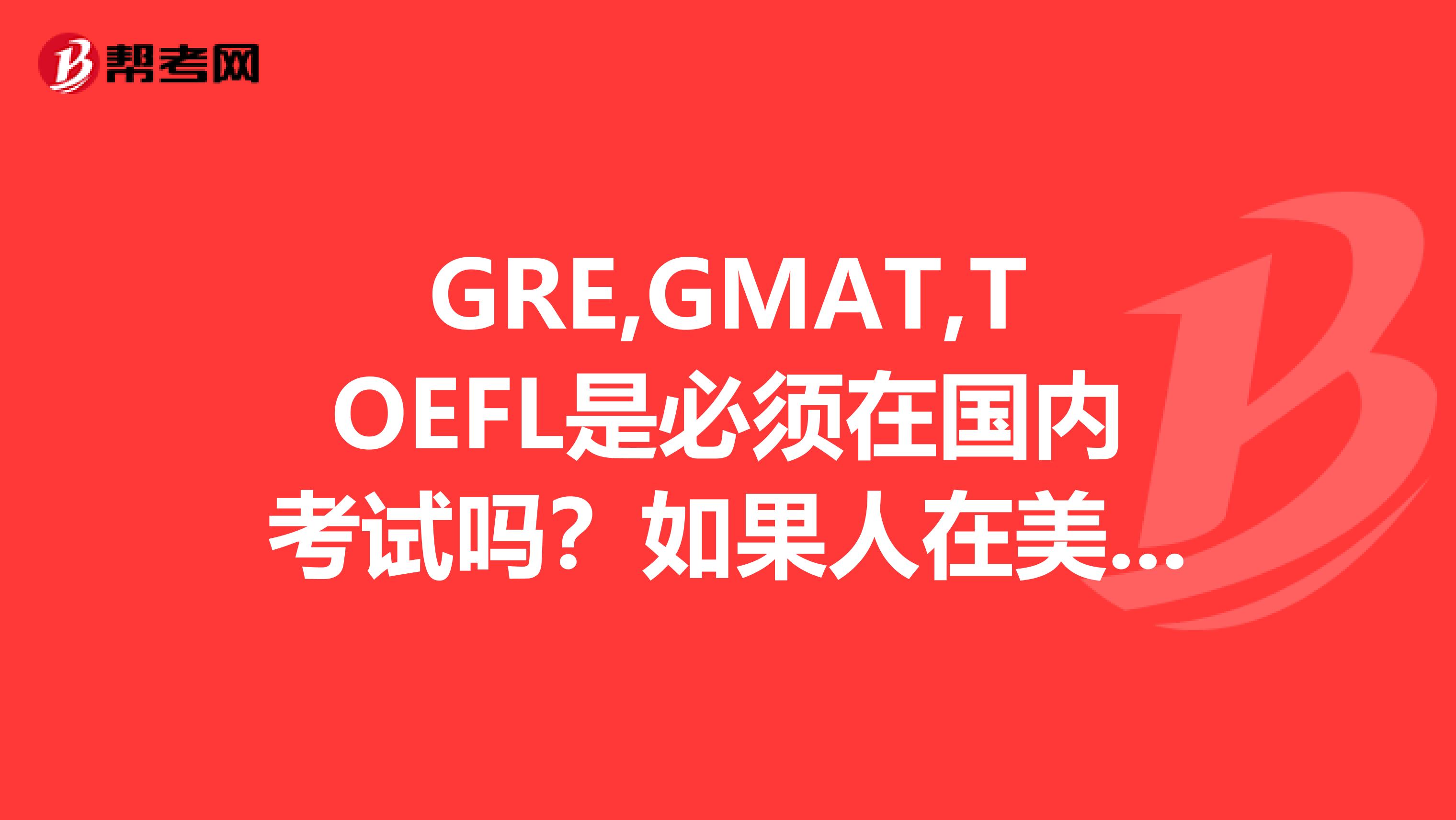 GRE,GMAT,TOEFL是必须在国内考试吗？如果人在美国，是否有参加考试的途径？