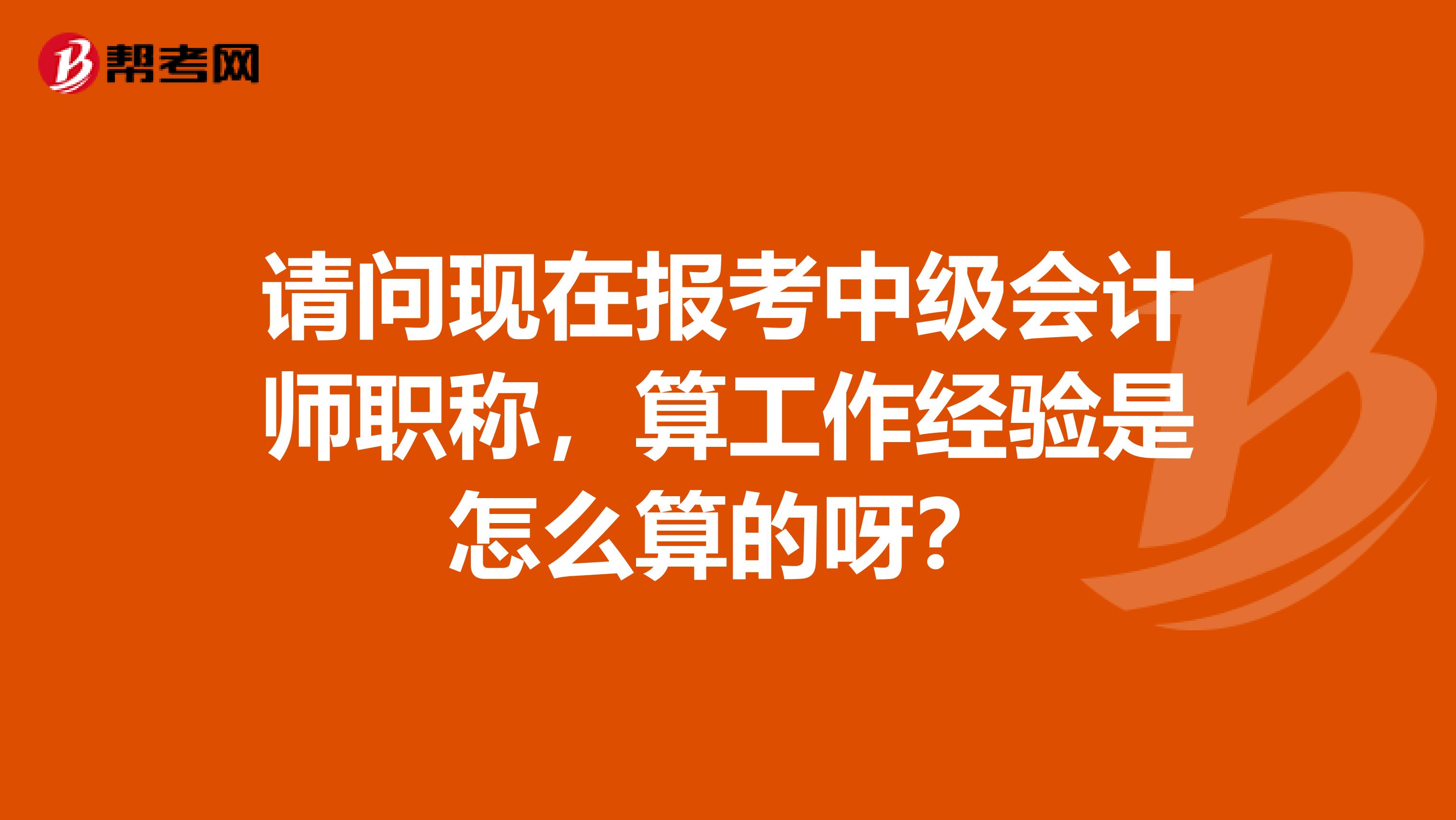 请问现在报考中级会计师职称,算工作经验是怎么算的呀?