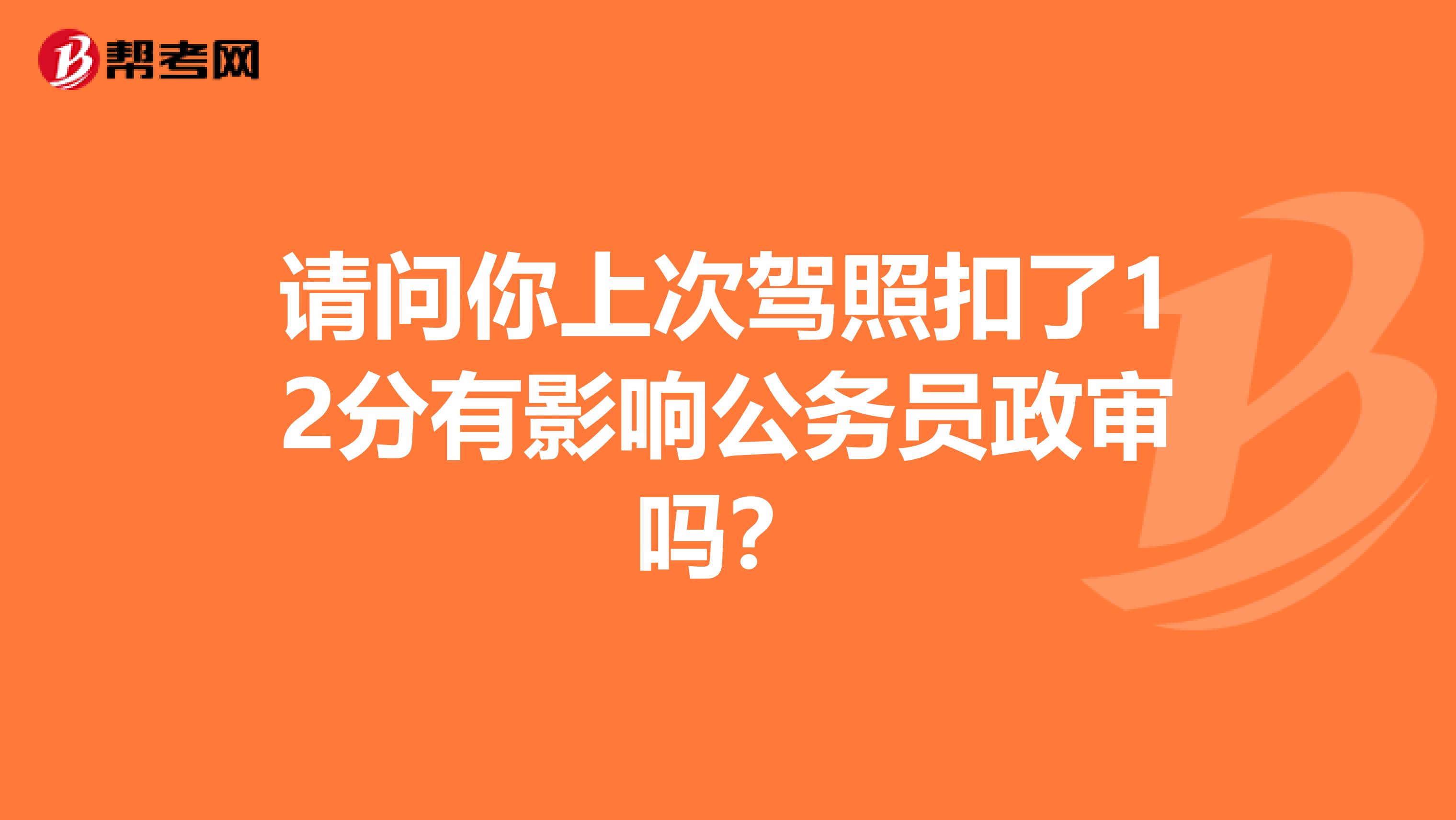 请问你上次驾照扣了12分有影响公务员政审吗?