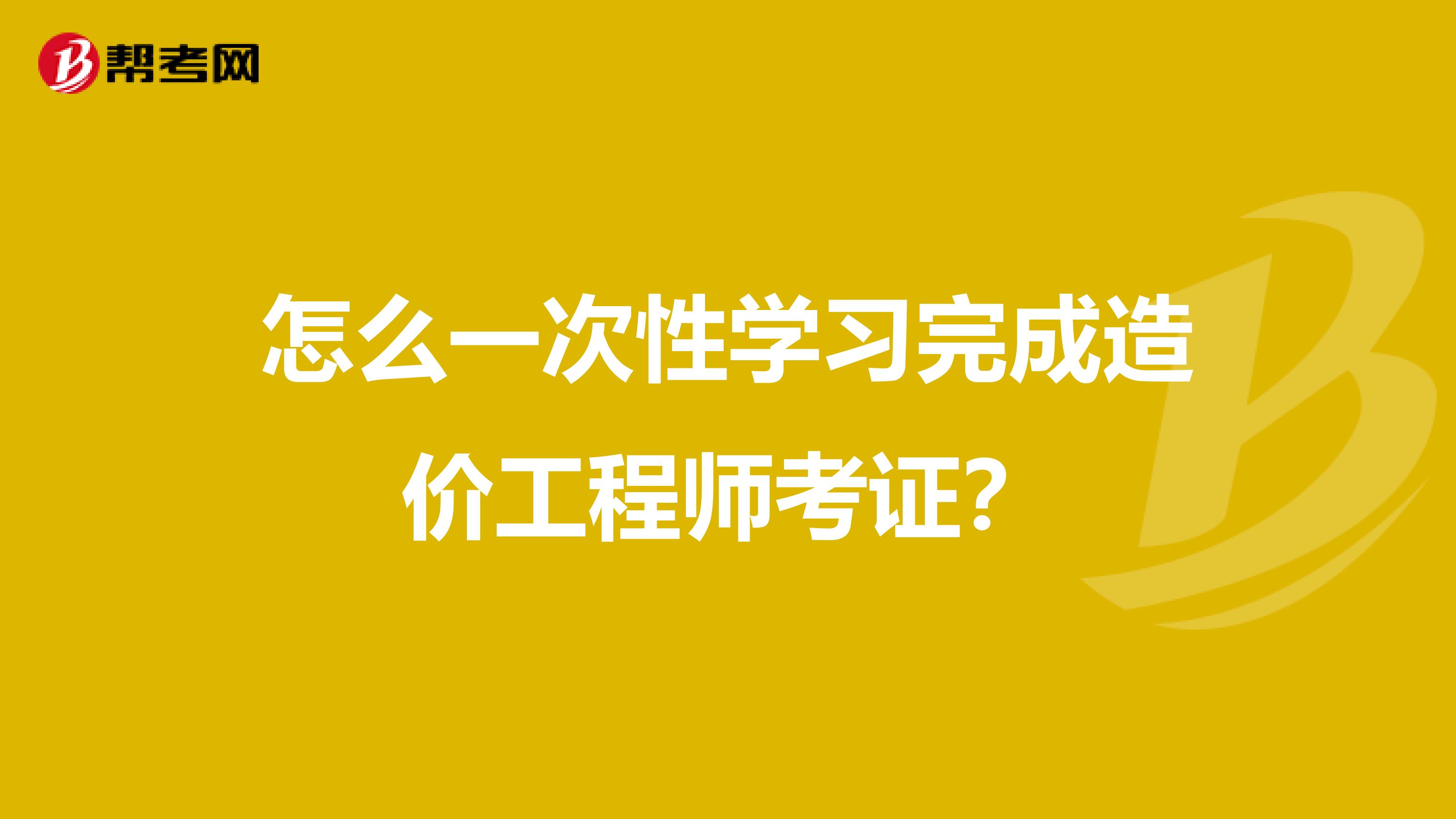 怎么一次性学习完成造价工程师考证？