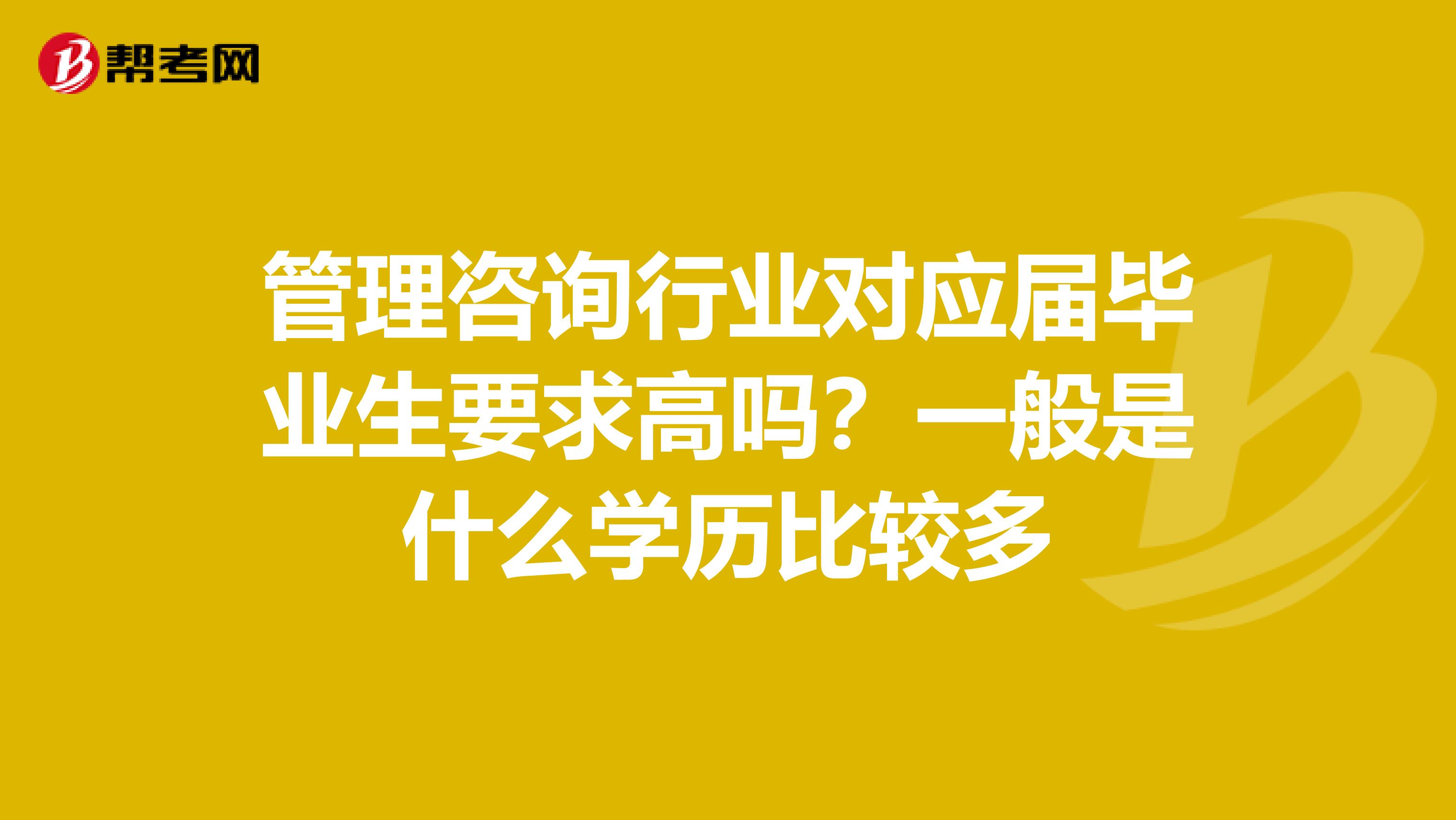 管理咨询行业对应届毕业生要求高吗？一般是什么学历比较多