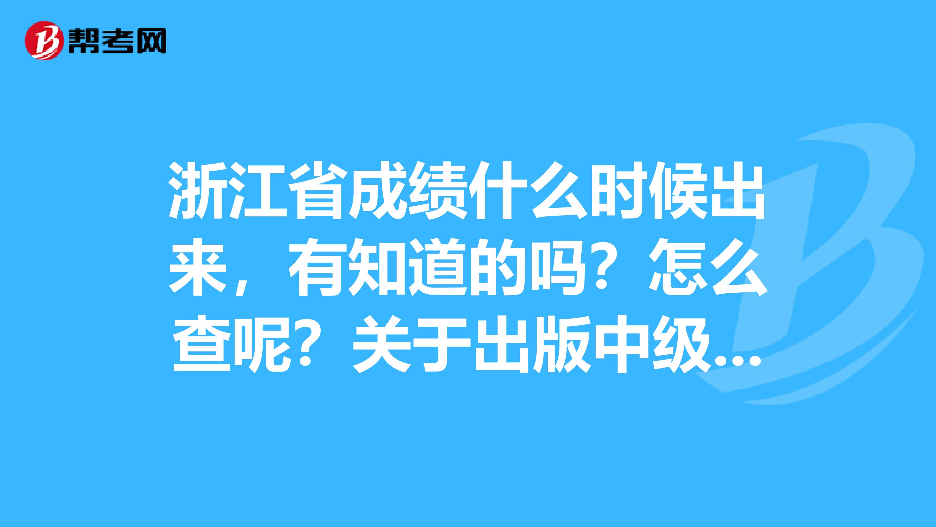 浙江省成绩什么时候出来,有知道的吗?怎么查呢?关于出版中级资格考试的。
