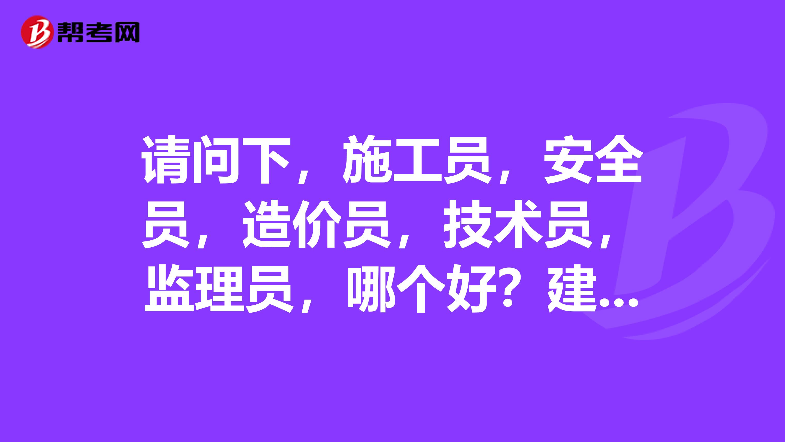 请问下,施工员,安全员,造价员,技术员,监理员,哪个好?建筑安全员C证兼职在别人公司有风险吗?谢谢了