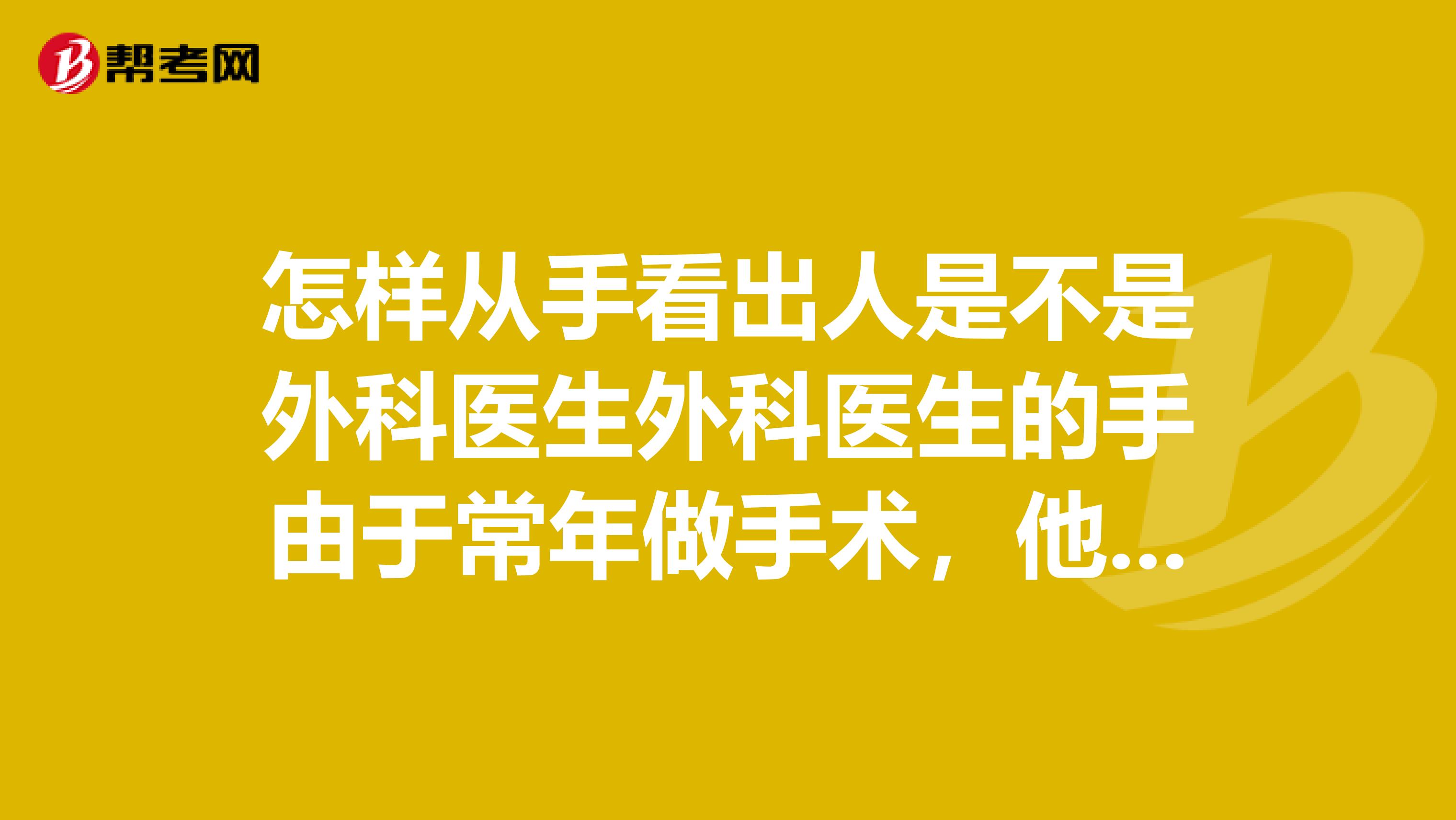 怎样从手看出人是不是外科医生外科医生的手由于常年做手术,他们的手和正常的哪里不同