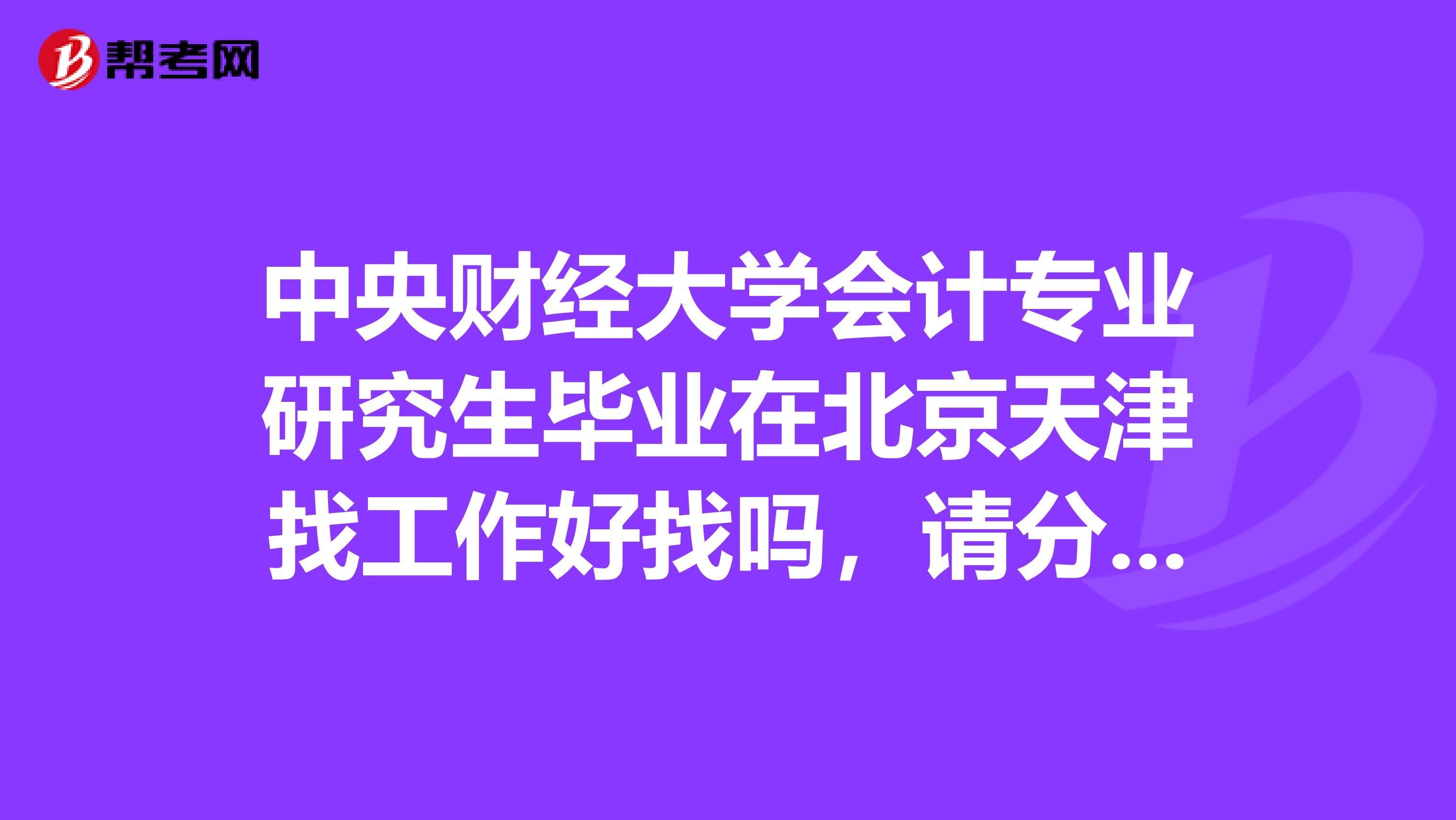 中央财经大学会计专业研究生毕业在北京天津找工作好找吗,请分别说明一下谢谢