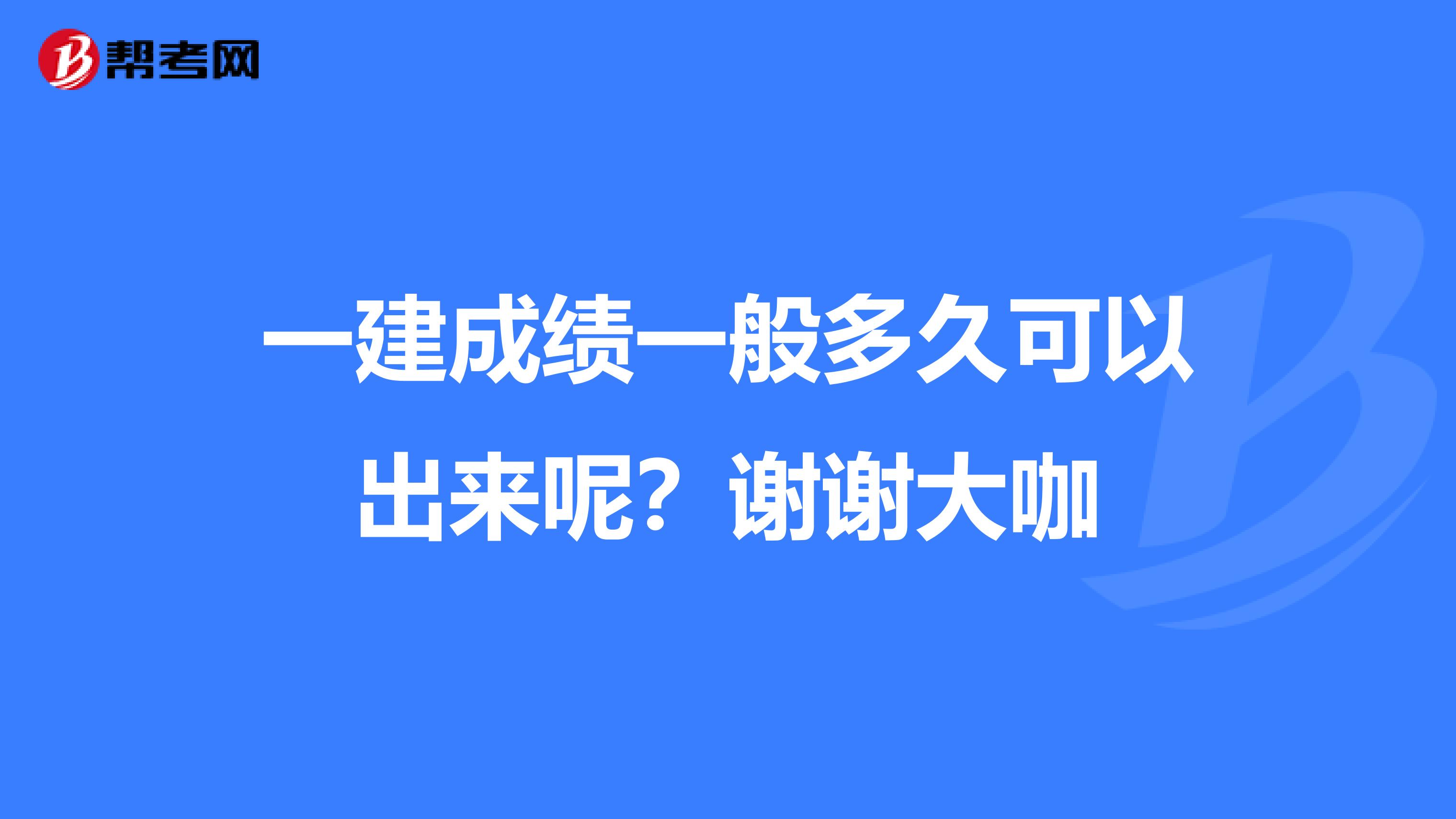 一建成绩一般多久可以出来呢？谢谢大咖