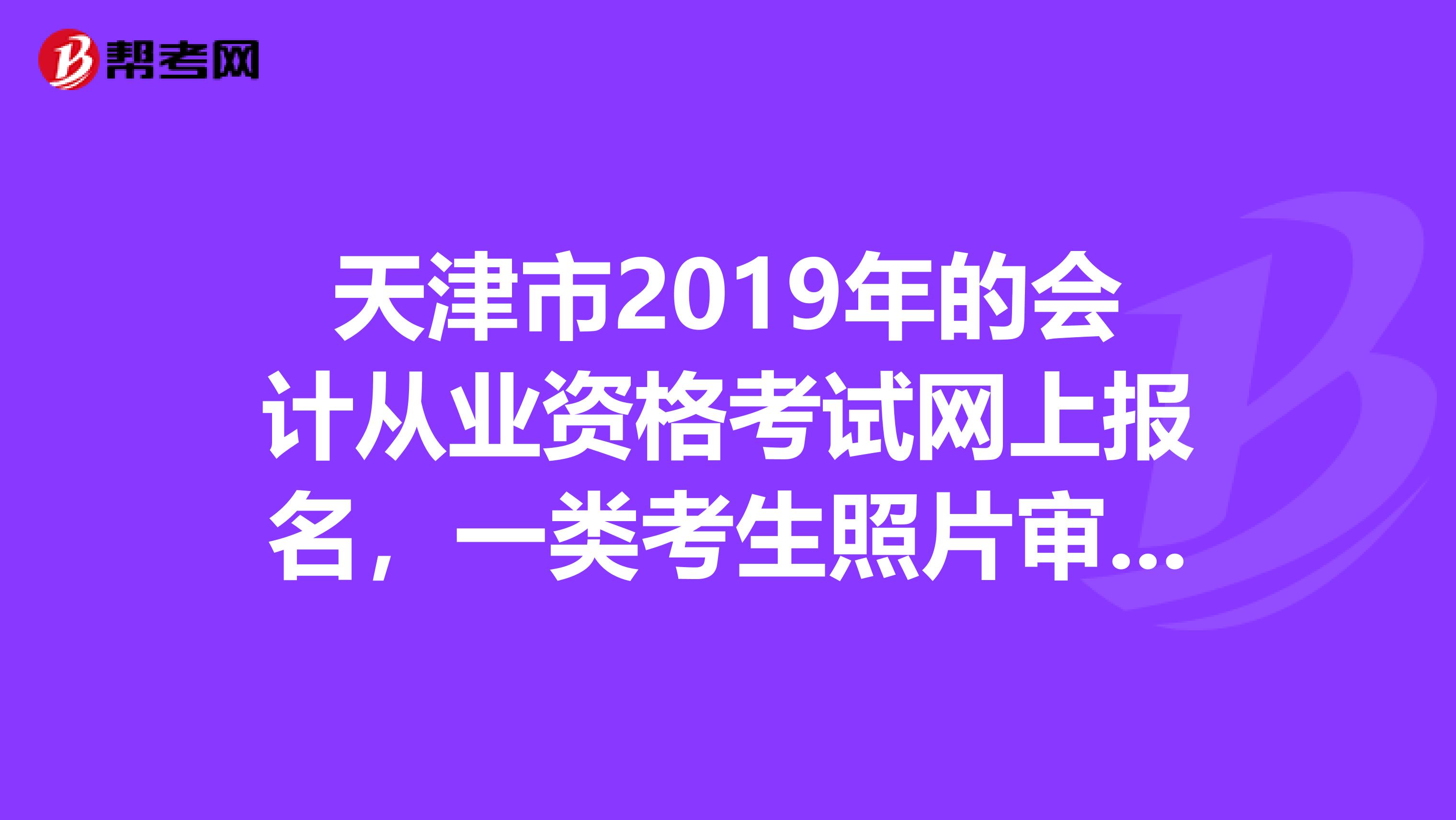 天津市2019年的会计从业资格考试网上报名,一类考生照片审核是很慢吗,什么时候才能审核通过呢
