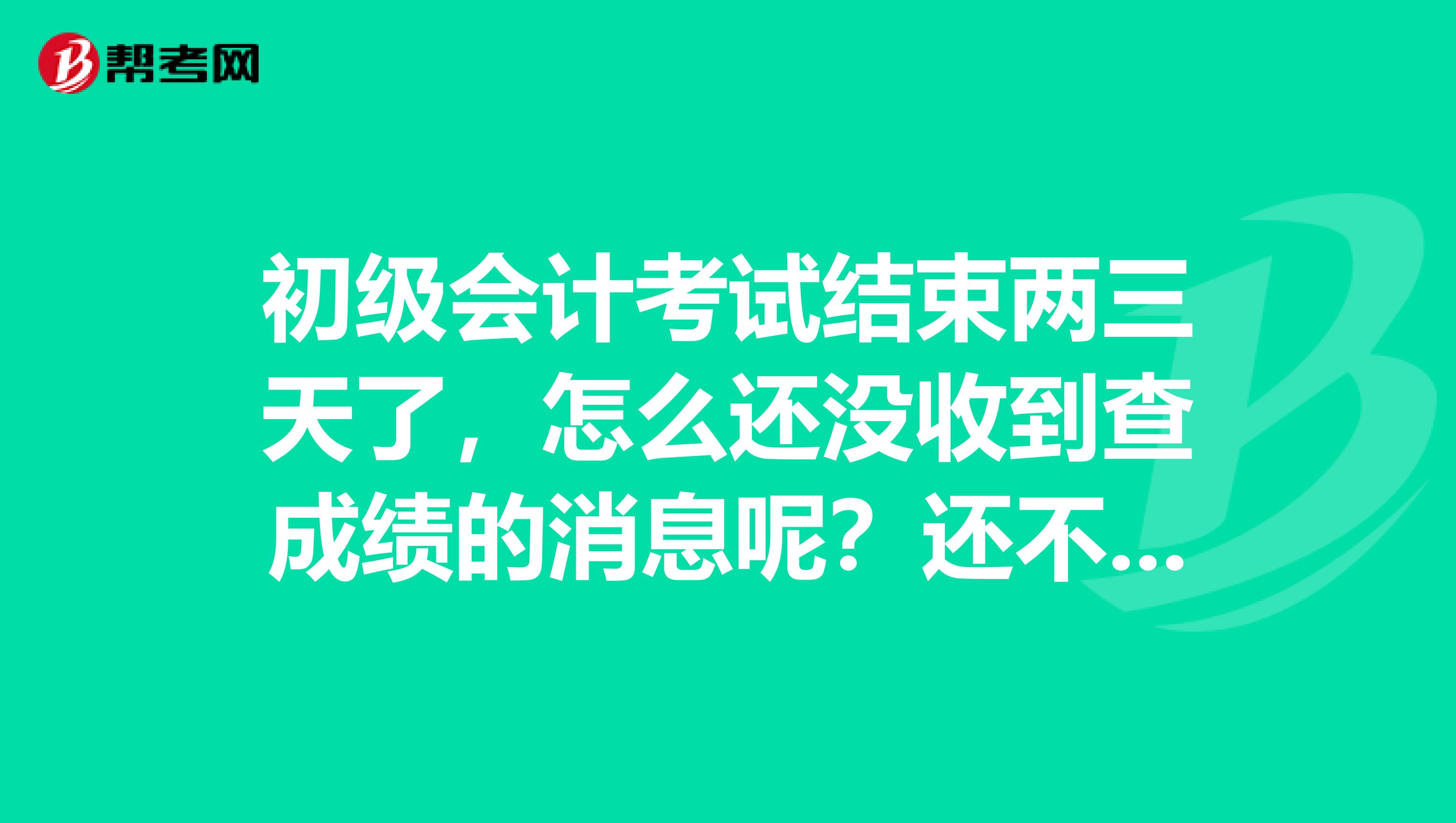 初級會計考試結束兩三天了，怎么還沒收到查成績的消息呢？還不能查嗎？