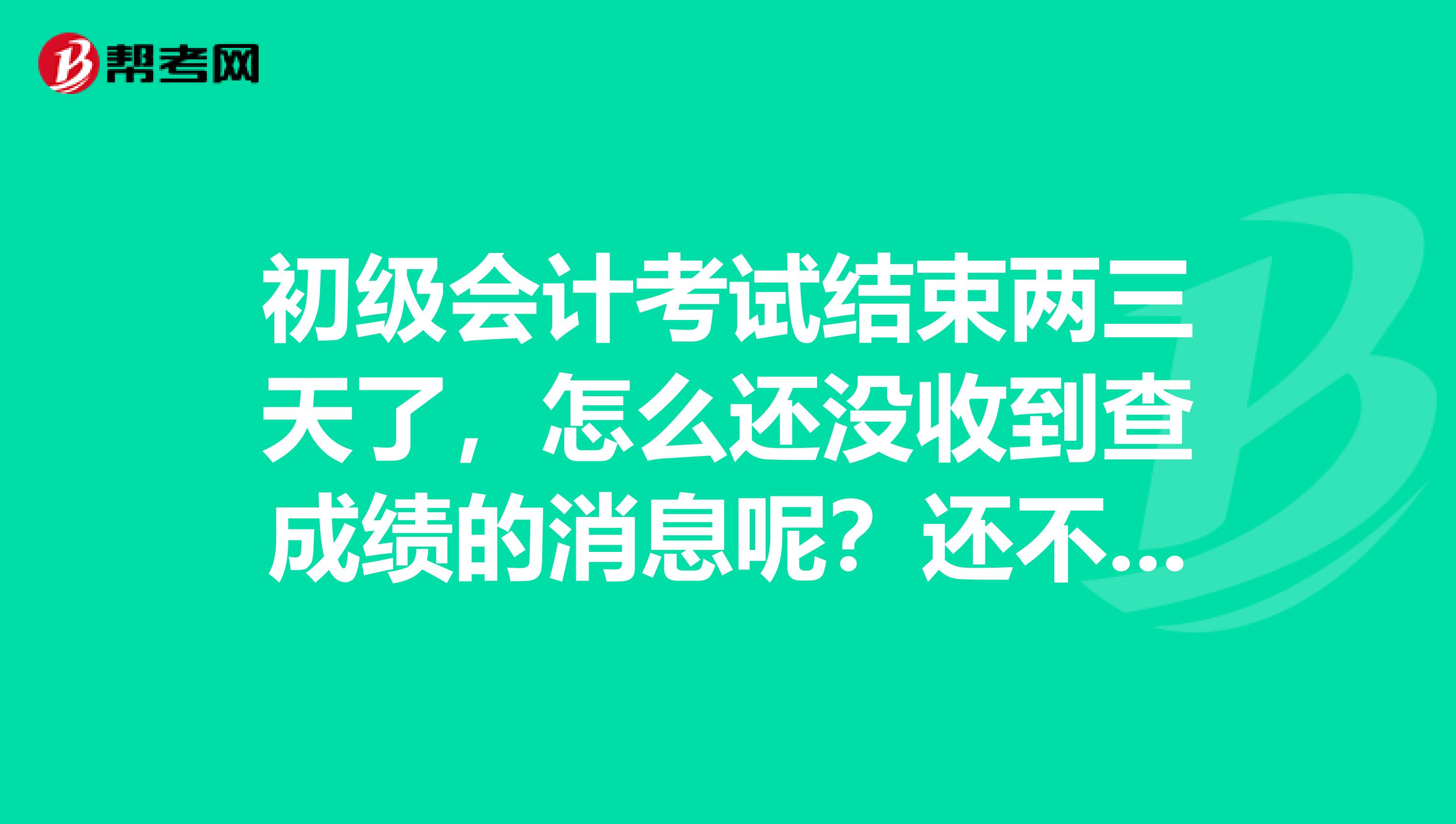 初级会计考试结束两三天了，怎么还没收到查成绩的消息呢？还不能查吗？