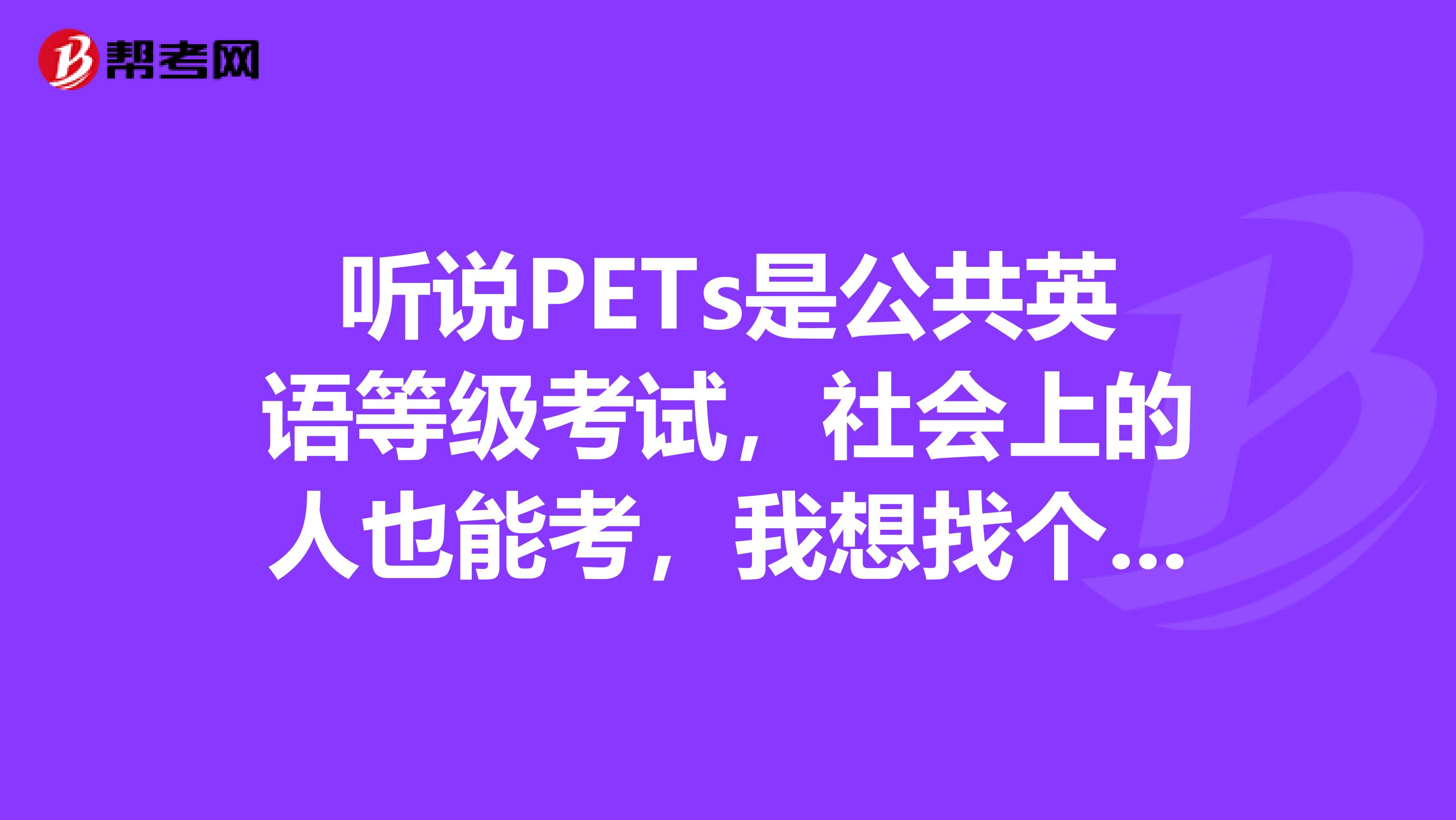 听说PETs是公共英语等级考试，社会上的人也能考，我想找个靠点普的英语培训学校，哪家好点