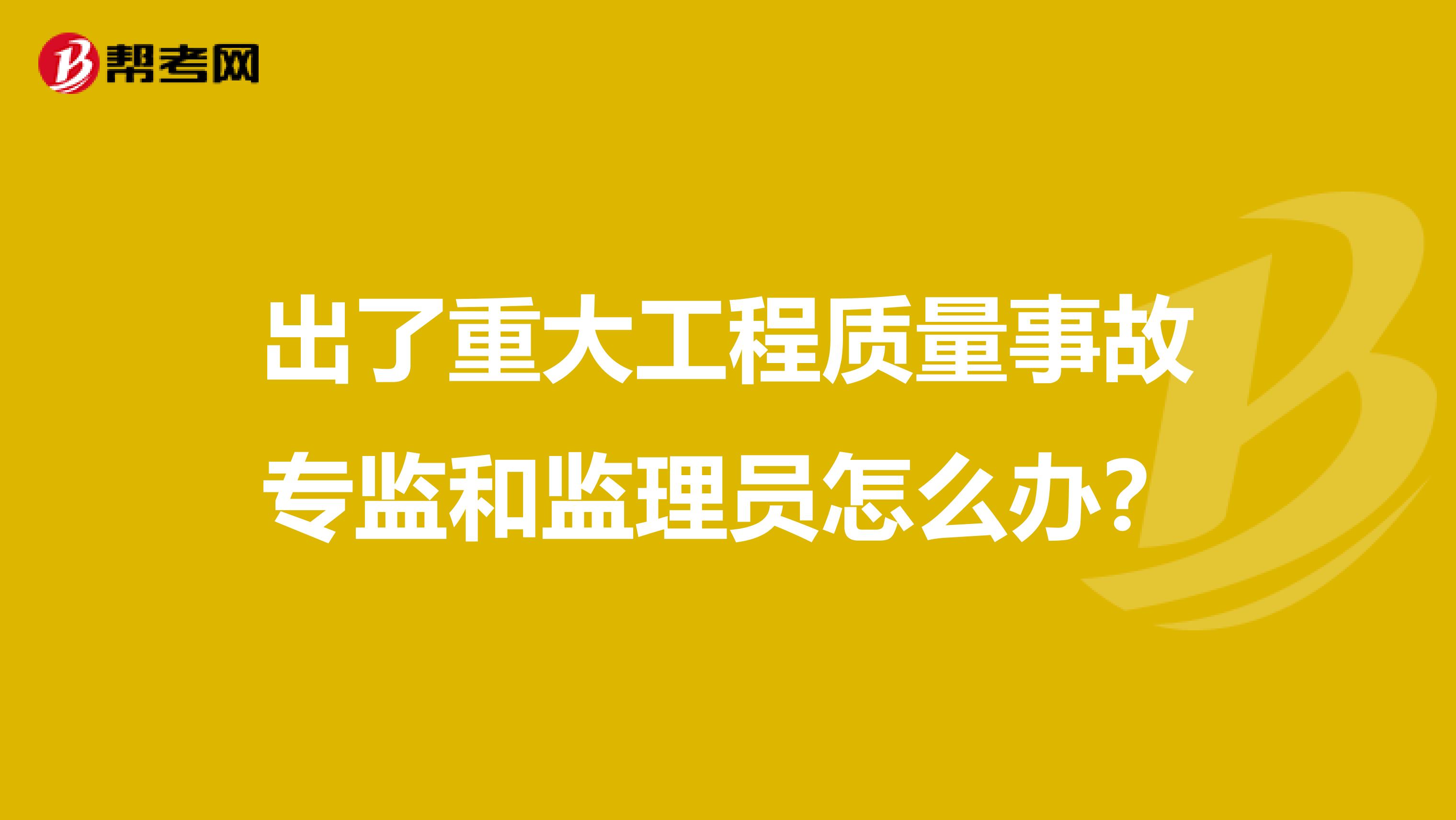 出了重大工程质量事故专监和监理员怎么办?
