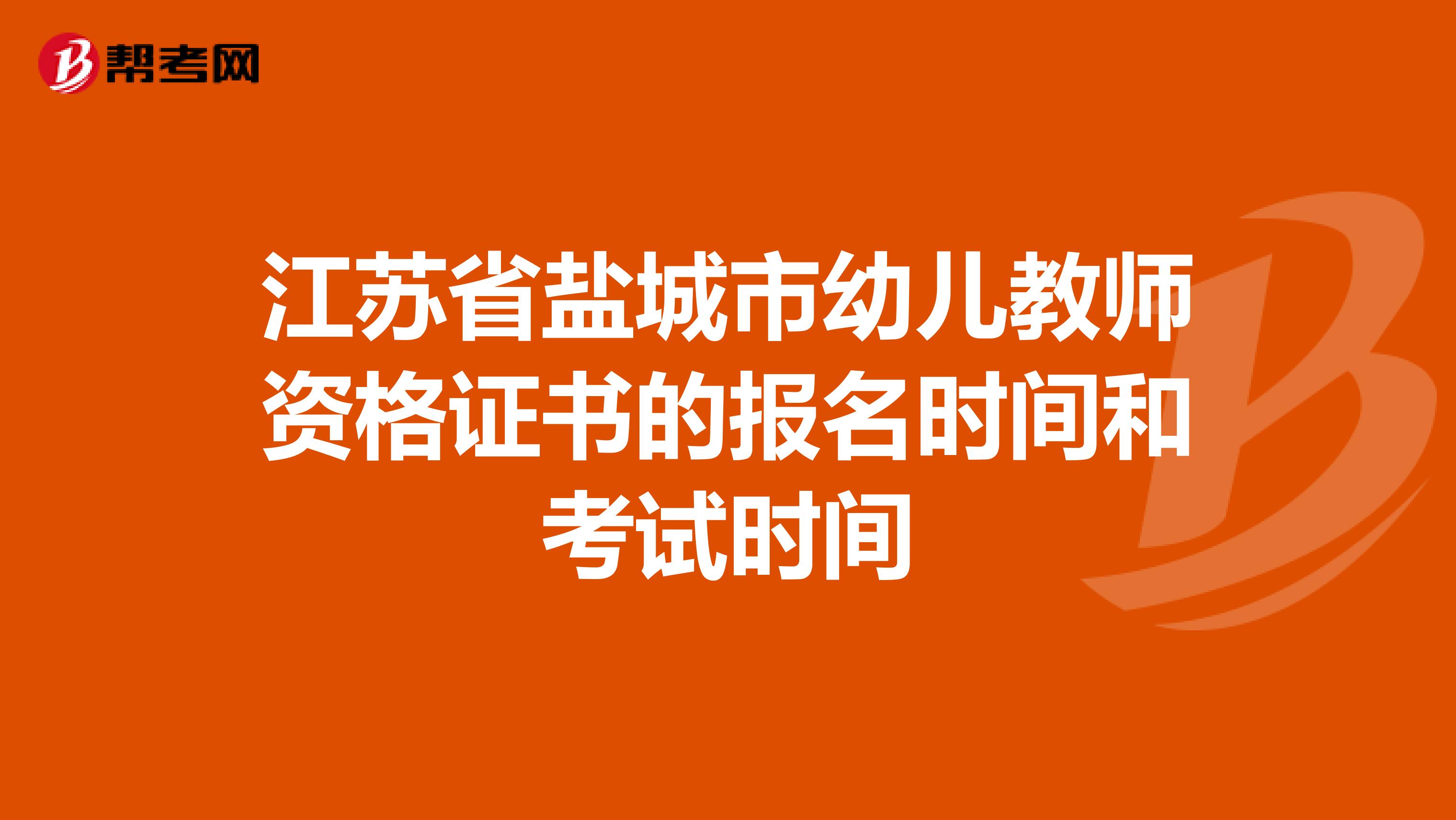江苏省盐城市幼儿教师资格证书的报名时间和考试时间