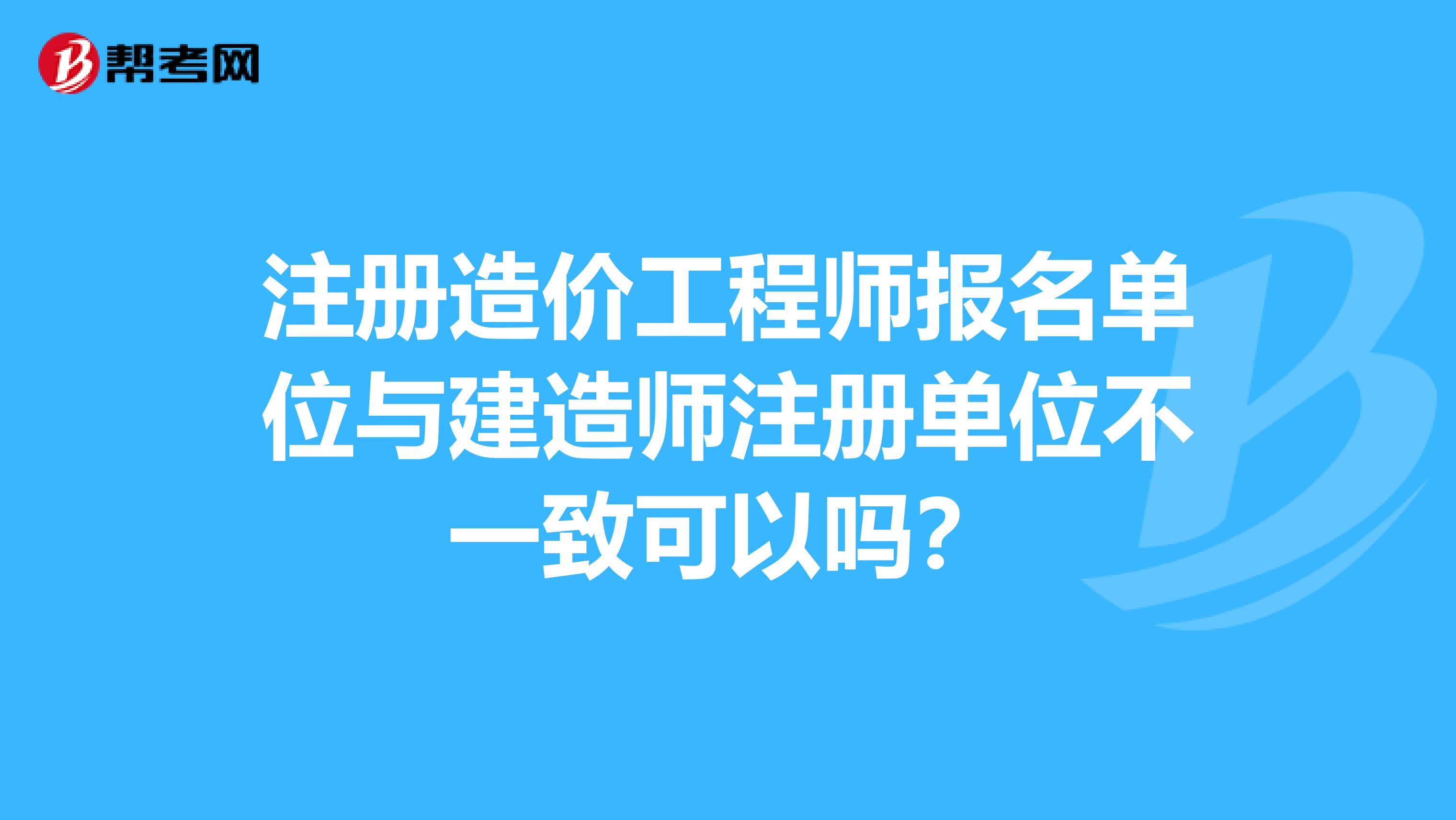 注册造价工程师报名单位与建造师注册单位不一致可以吗？