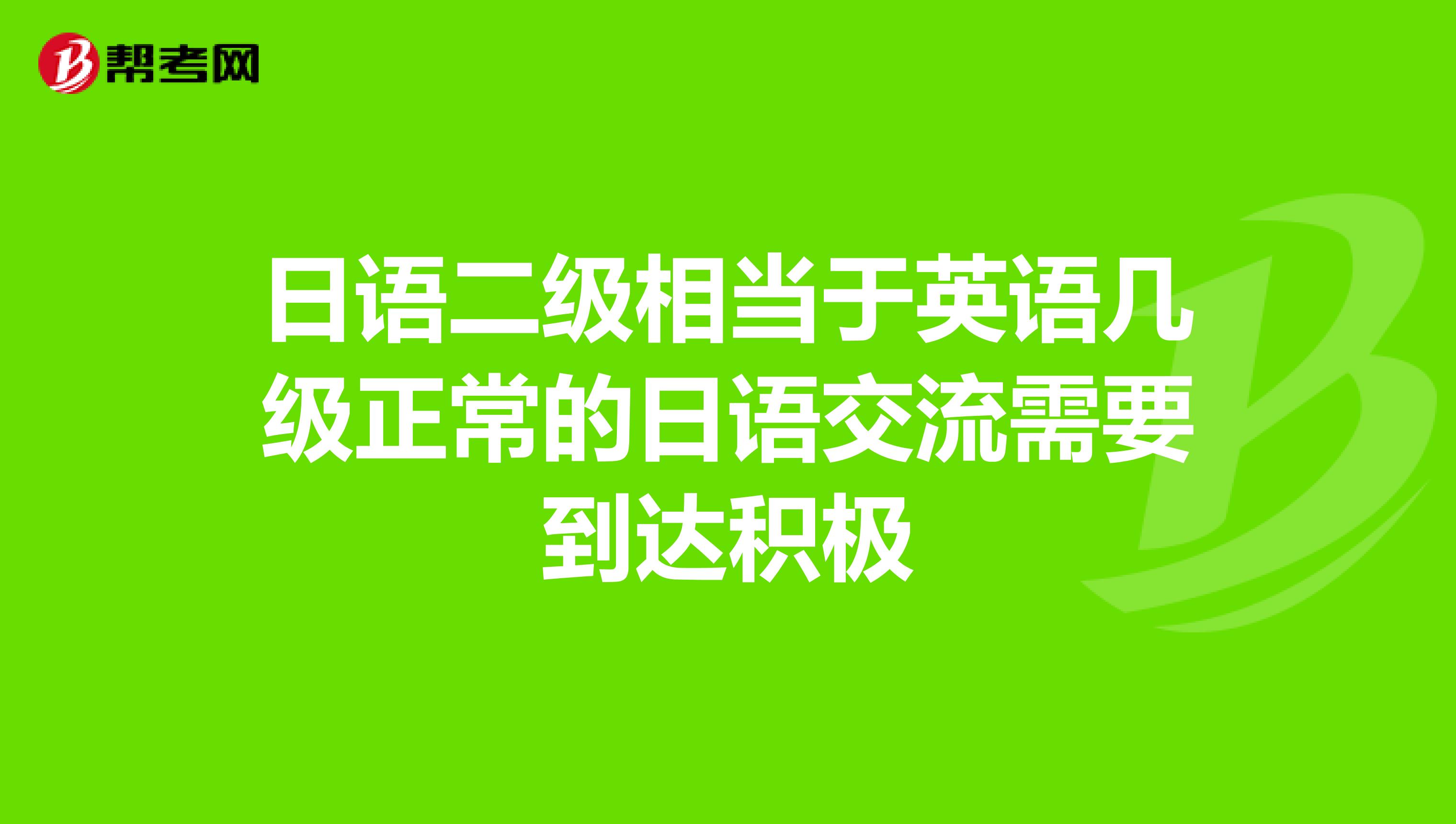 日语二级相当于英语几级正常的日语交流需要到达积极