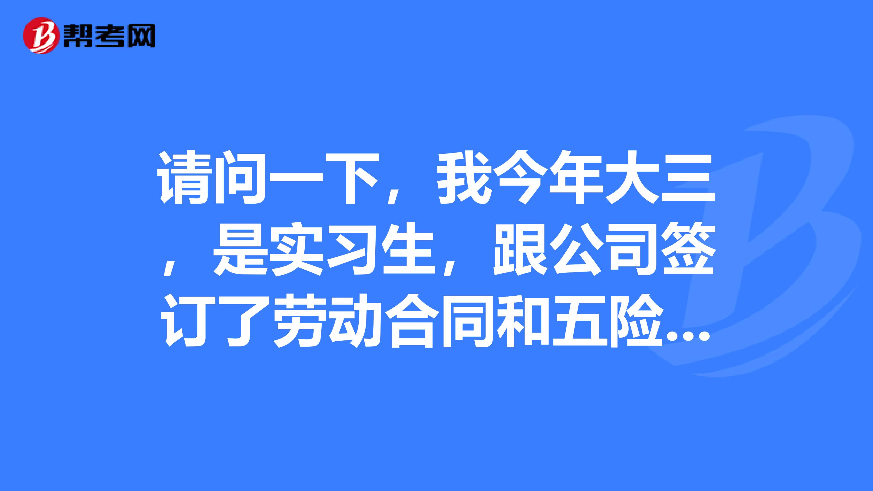 请问一下,我今年大三,是实习生,跟公司签订了劳动合同和五险一金吗?