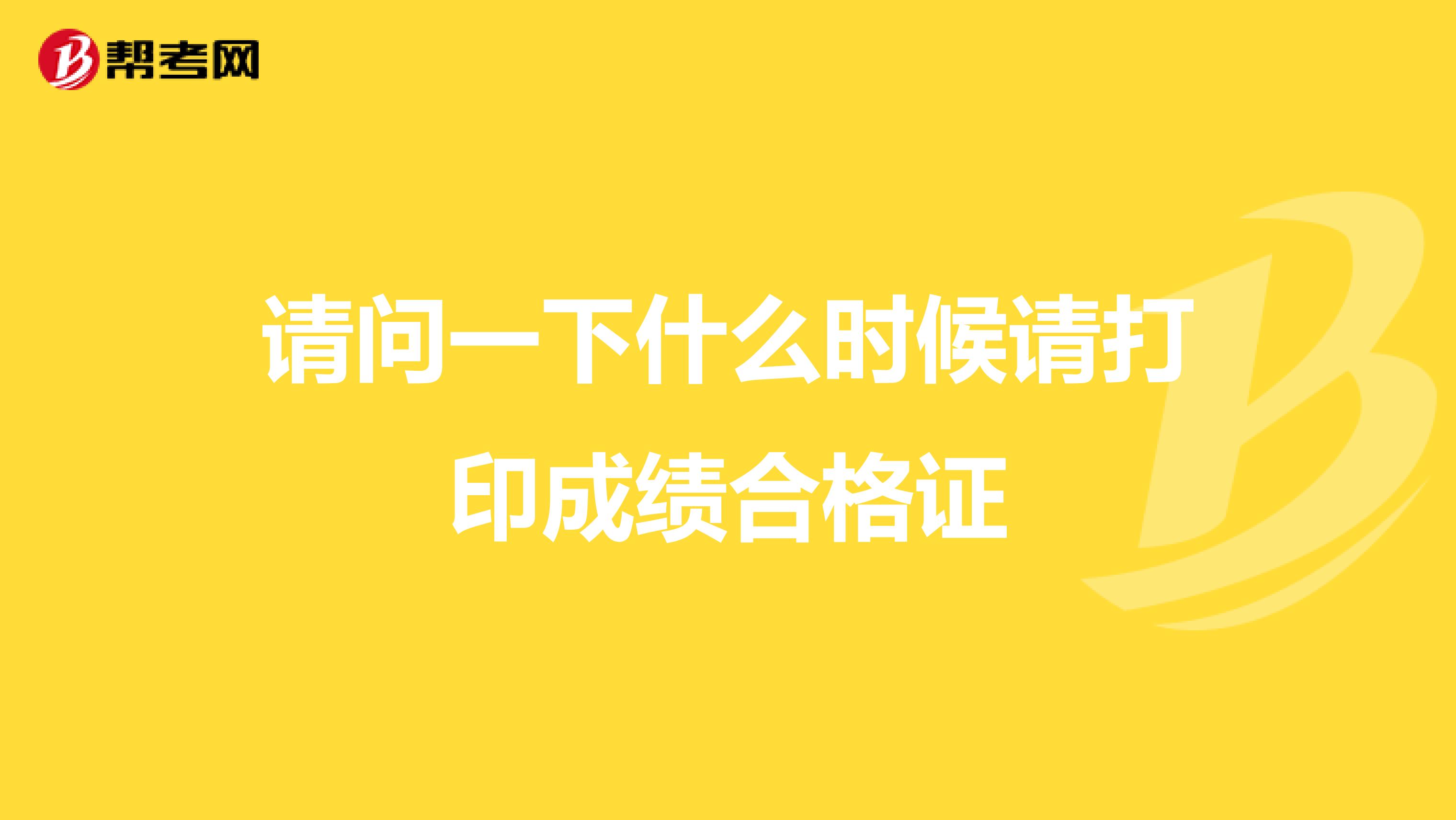 请问一下什么时候请打印成绩合格证