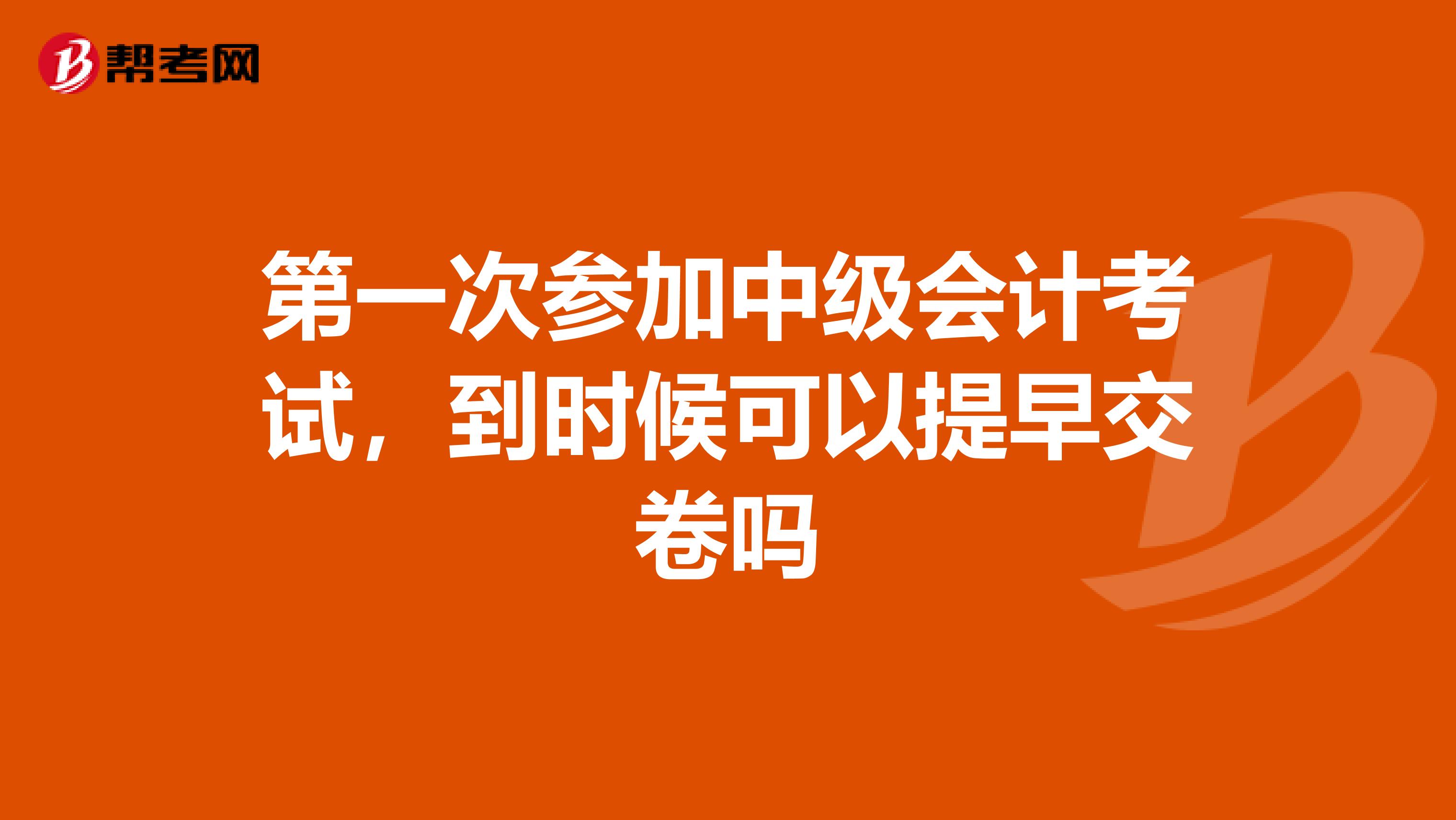 第一次參加中級會計考試，到時候可以提早交卷嗎