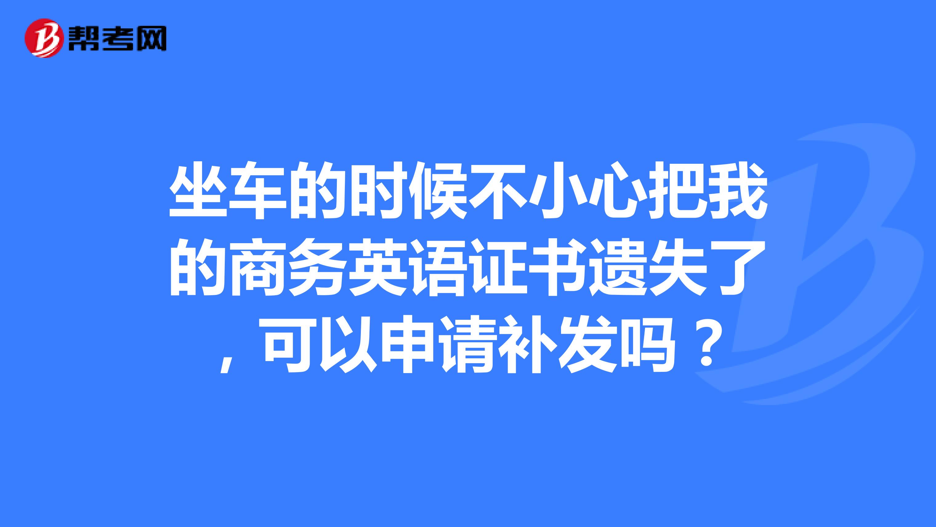 坐车的时候不小心把我的商务英语证书遗失了，可以申请补发吗？