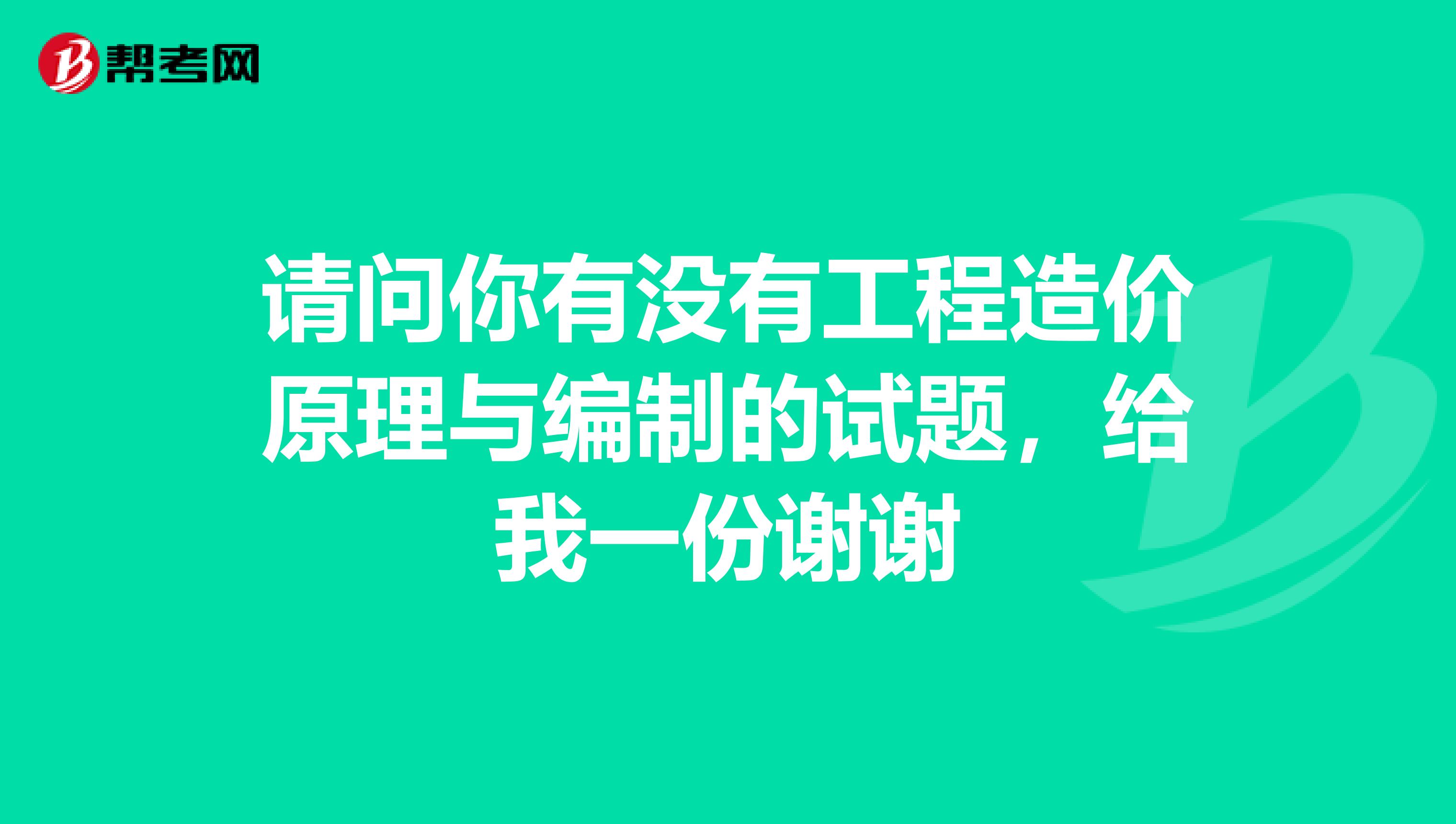 请问你有没有工程造价原理与编制的试题，给我一份谢谢