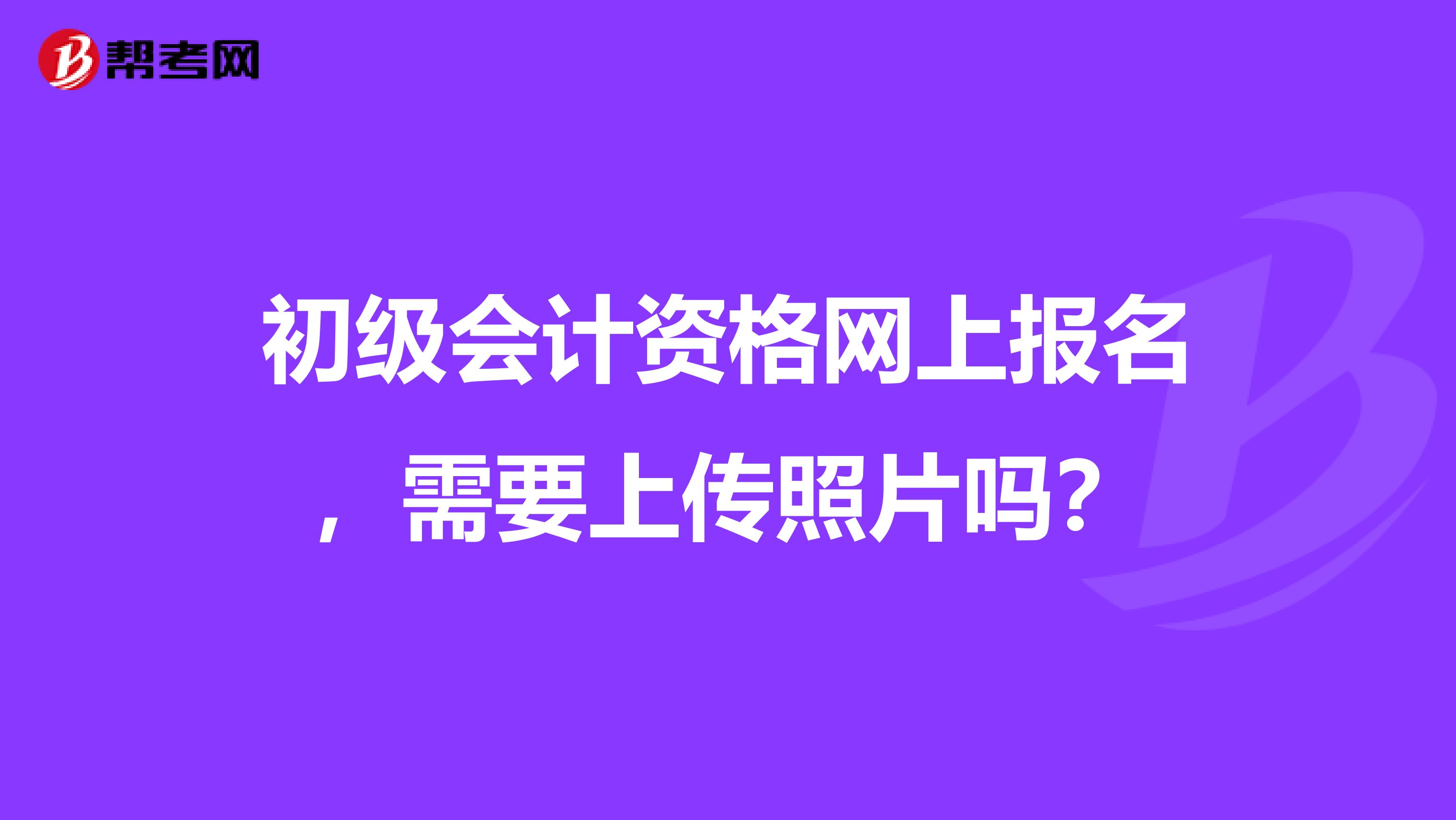 初级会计资格网上报名,需要上传照片吗?