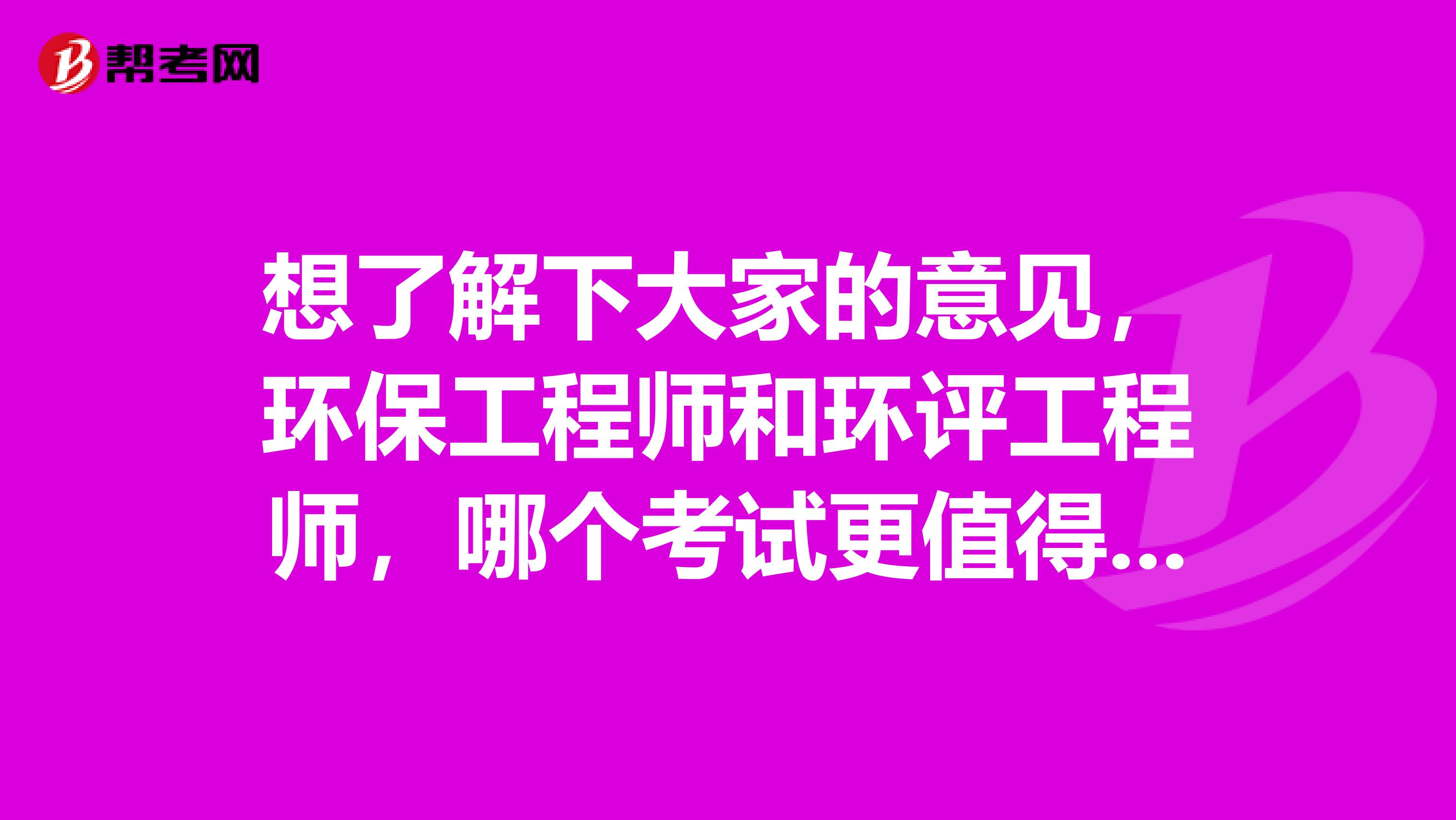 想了解下大家的意见，环保工程师和环评工程师，哪个考试更值得去考