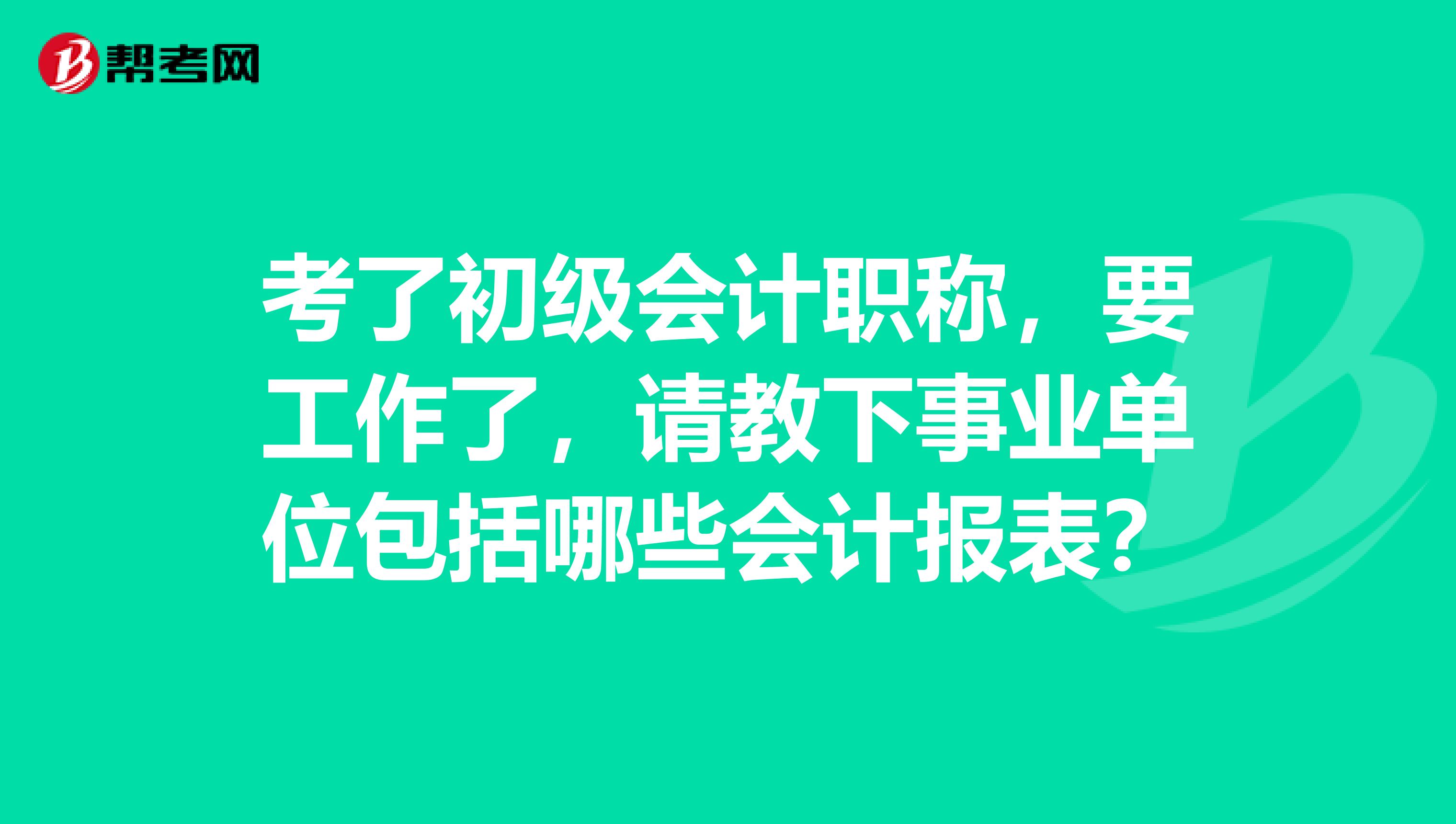 考了初级会计职称，要工作了，请教下事业单位包括哪些会计报表？