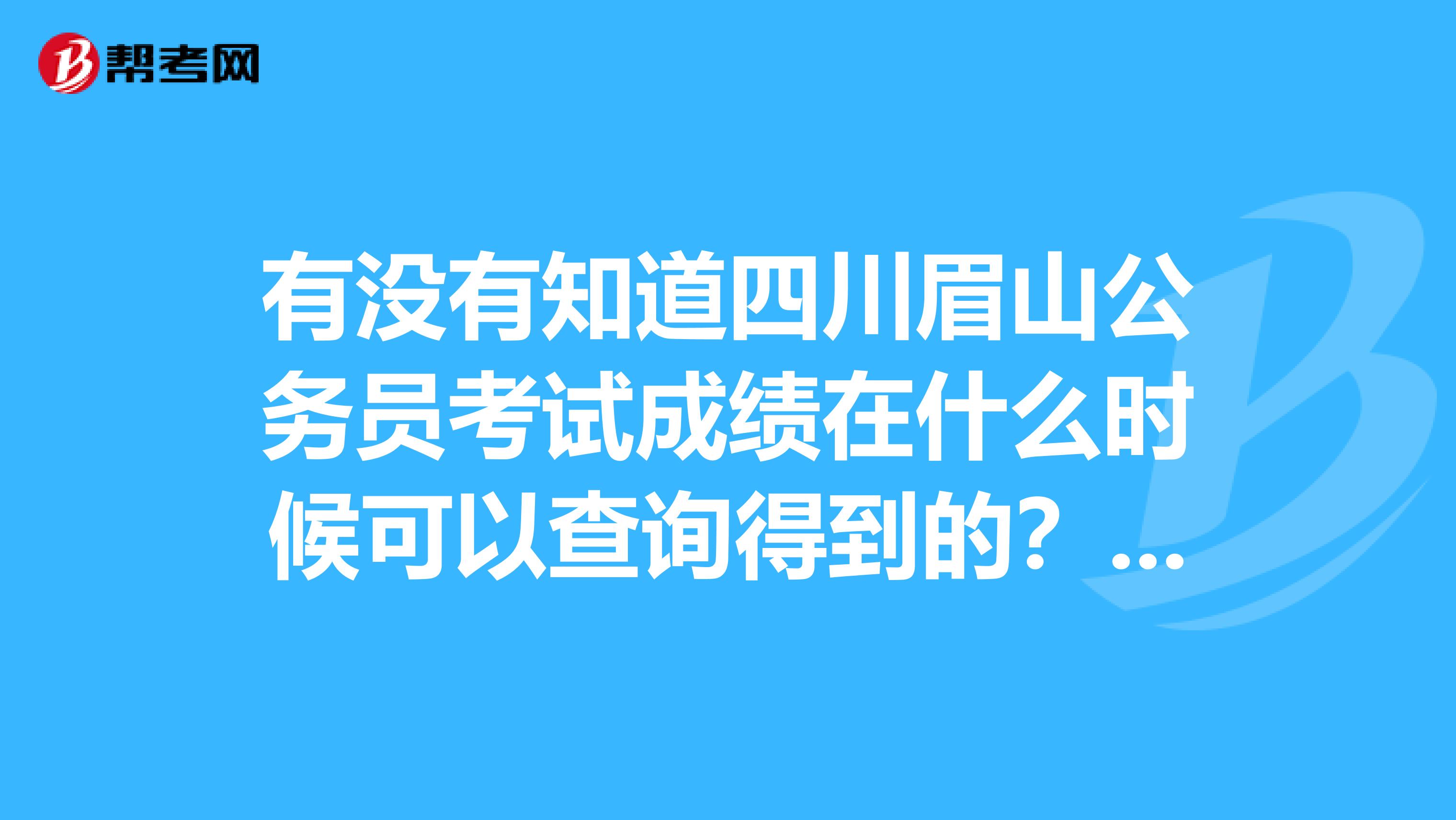 有没有知道四川眉山公务员考试成绩在什么时候可以查询得到的?谢谢