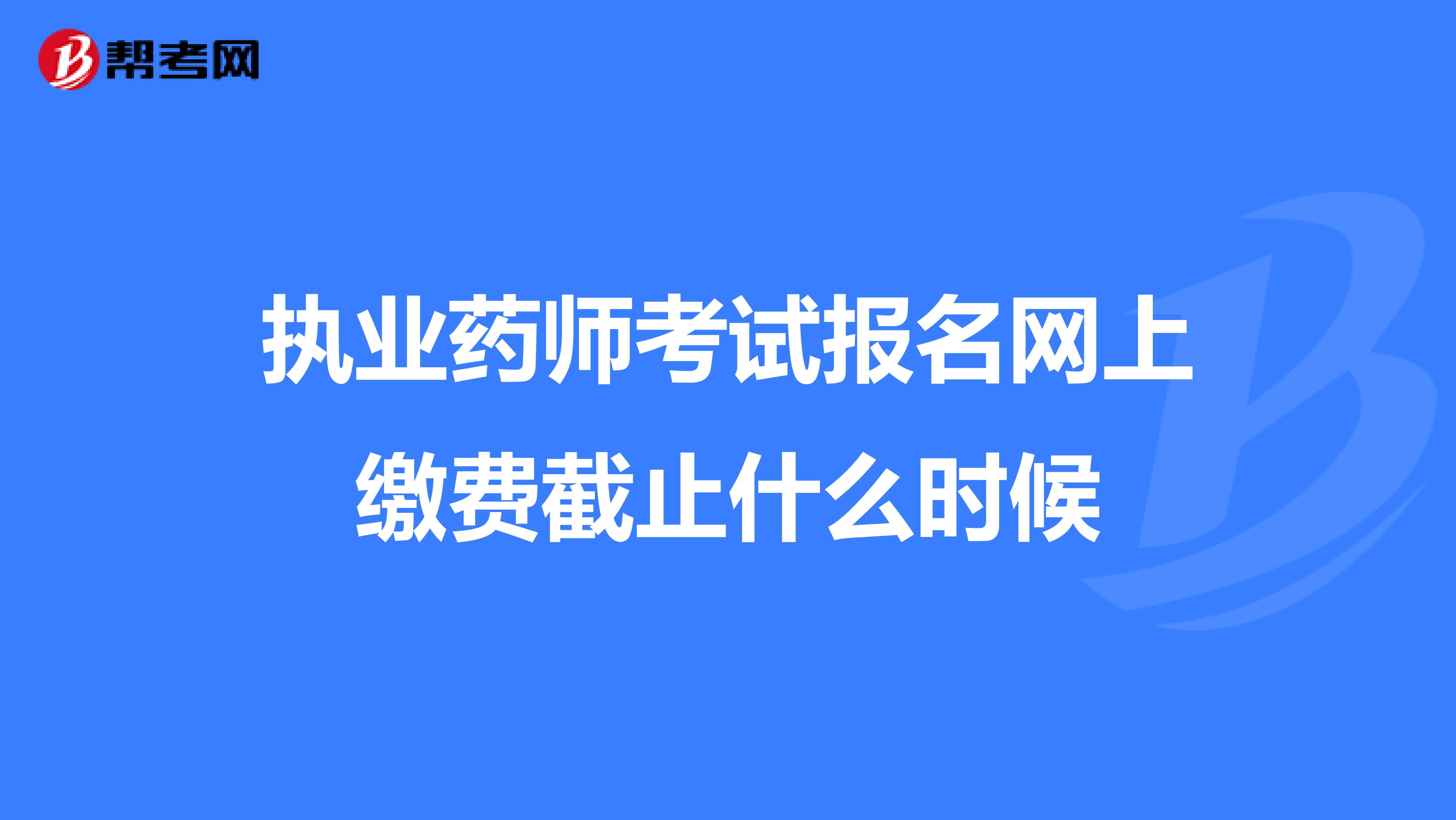 执业药师考试报名网上缴费截止什么时候