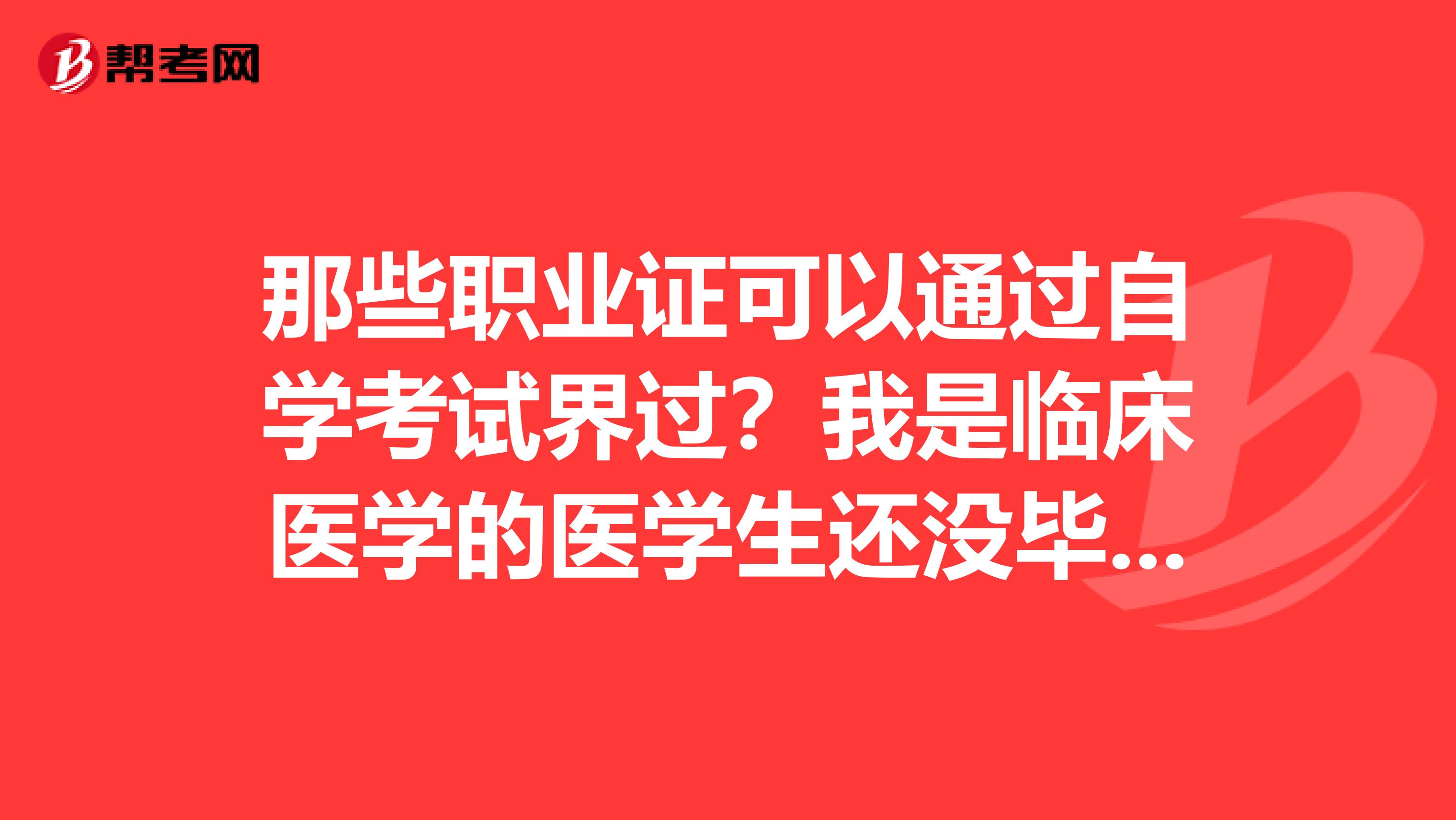 那些职业证可以通过自学考试界过?我是临床医学的医学生还没毕业。