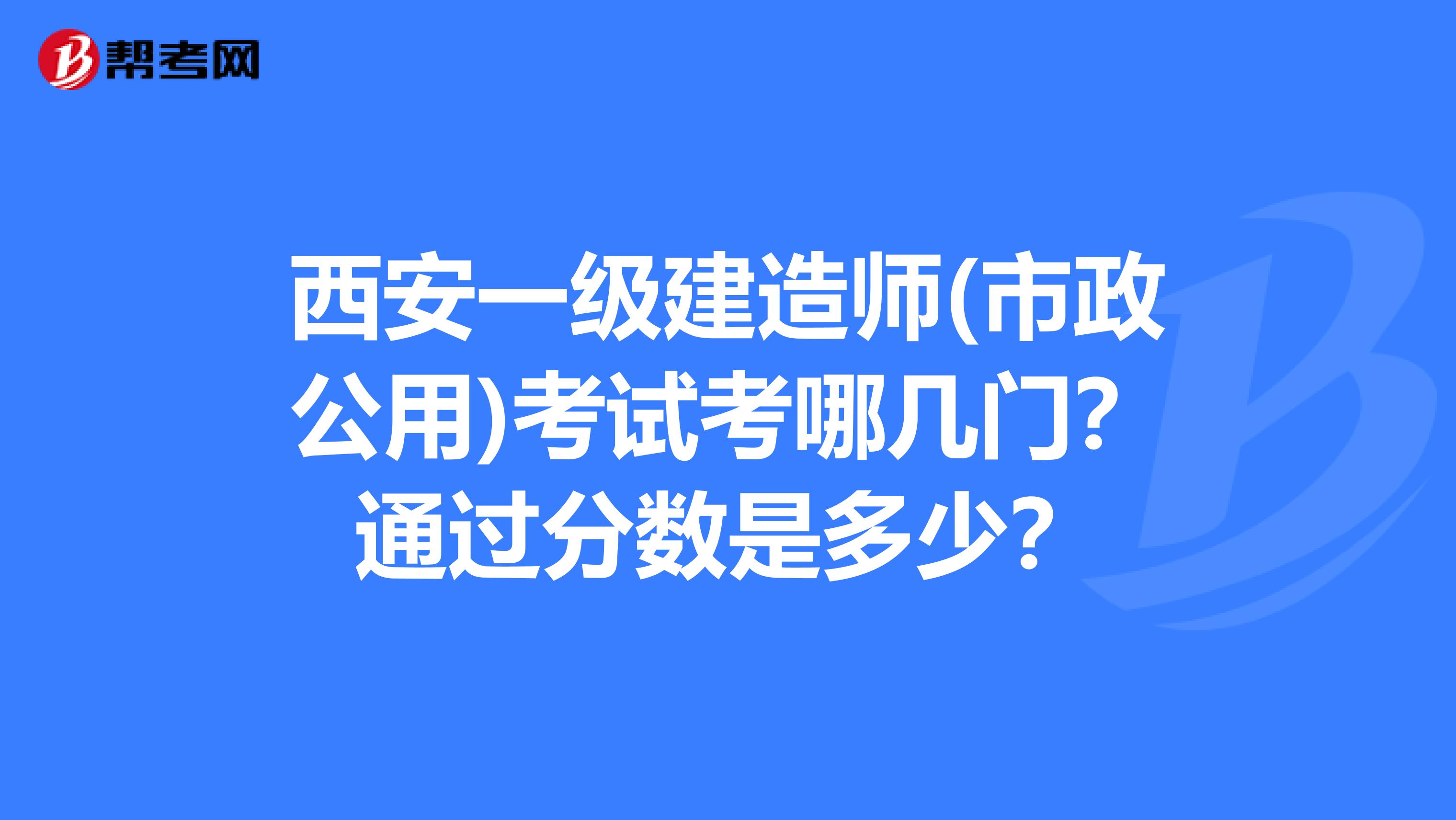 西安一级建造师(市政公用)考试考哪几门?通过分数是多少?