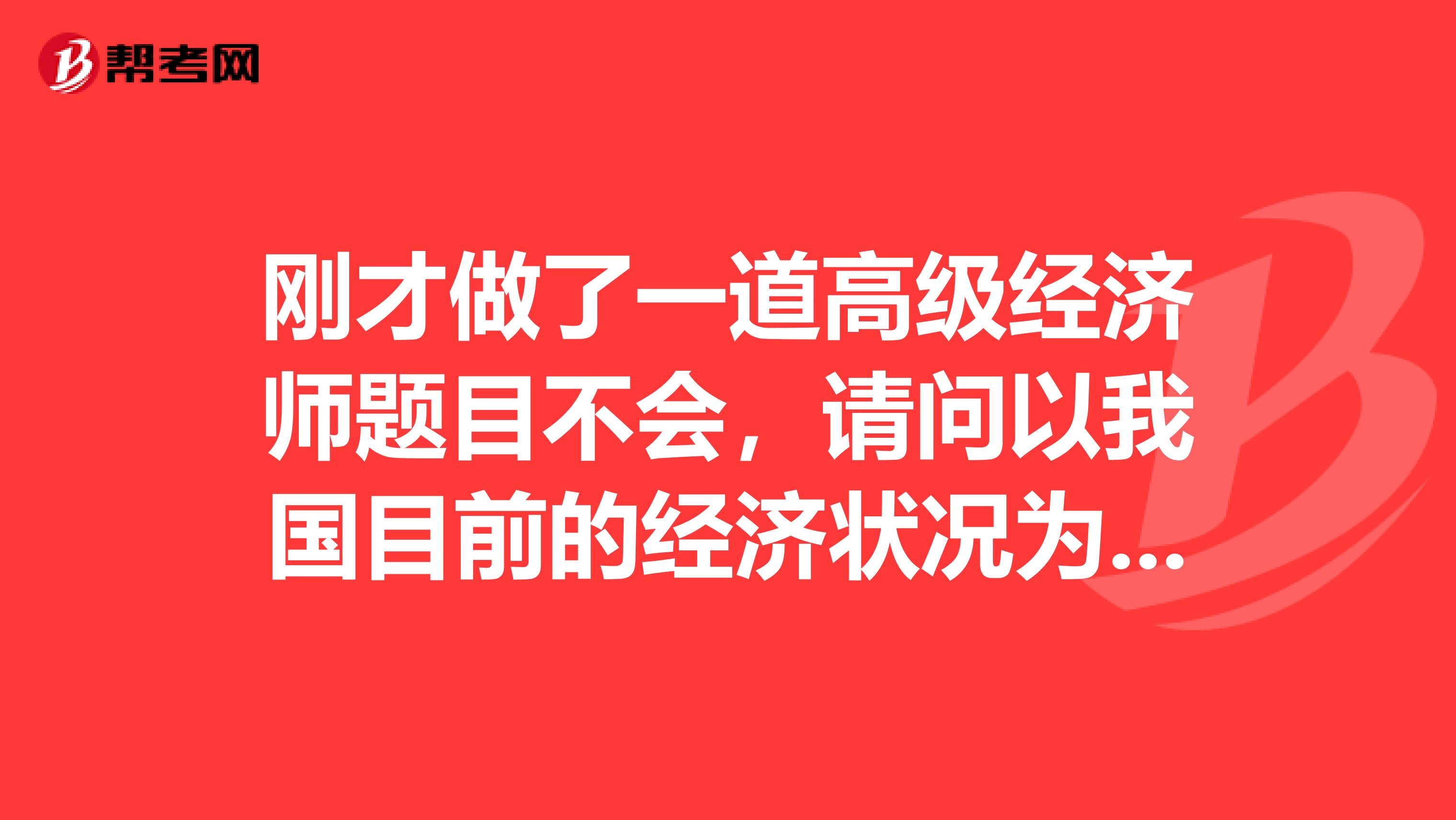 刚才做了一道高级经济师题目不会,请问以我国目前的经济状况为背景,分析应当采取什么样的财政政策和货币政策?