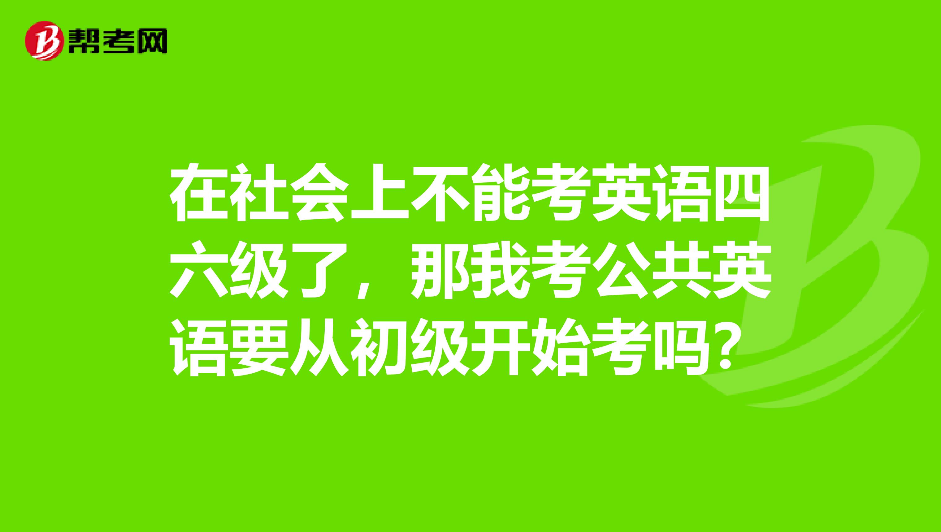 在社会上不能考英语四六级了,那我考公共英语要从初级开始考吗?