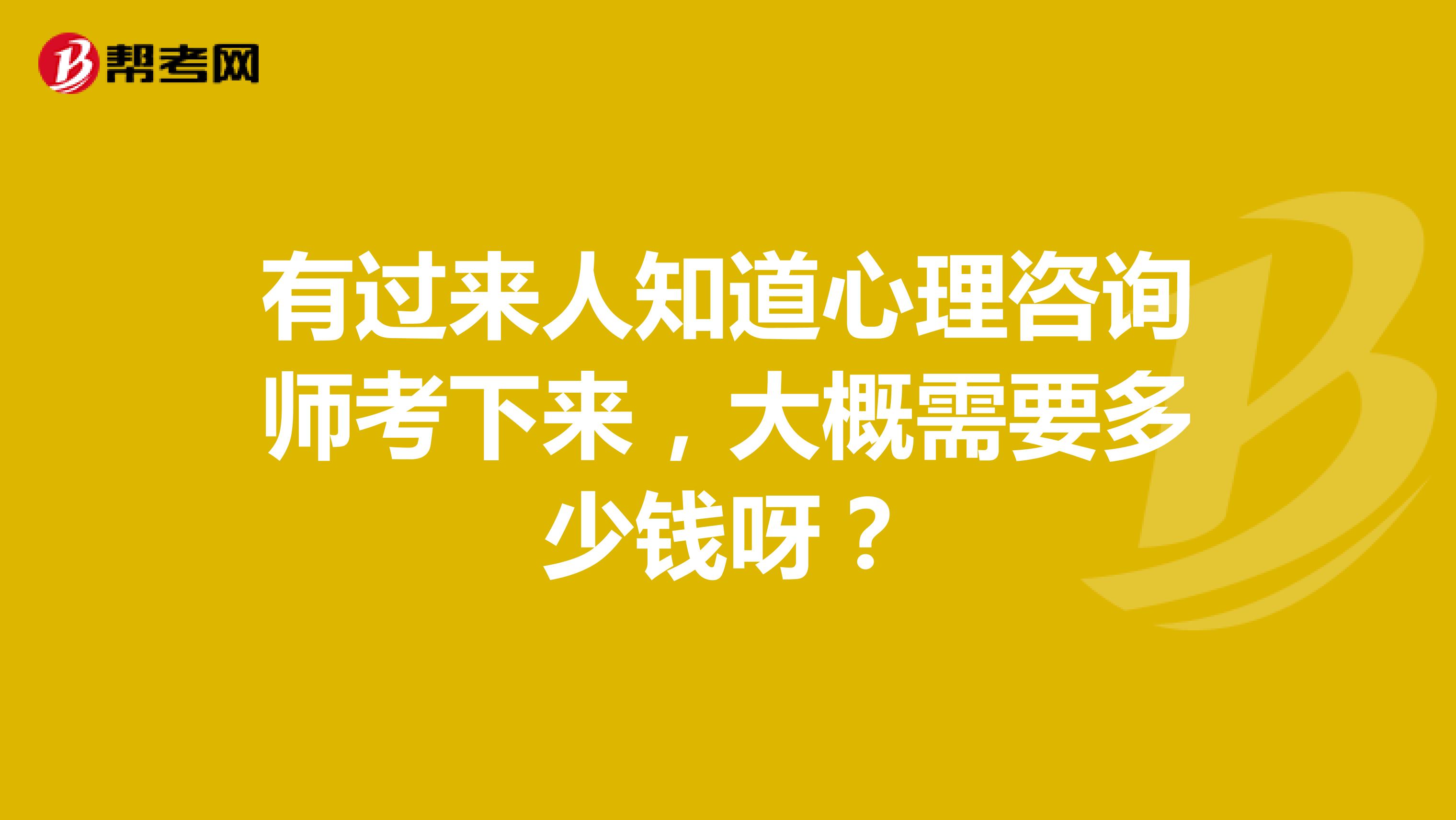 有过来人知道心理咨询师考下来，大概需要多少钱呀？