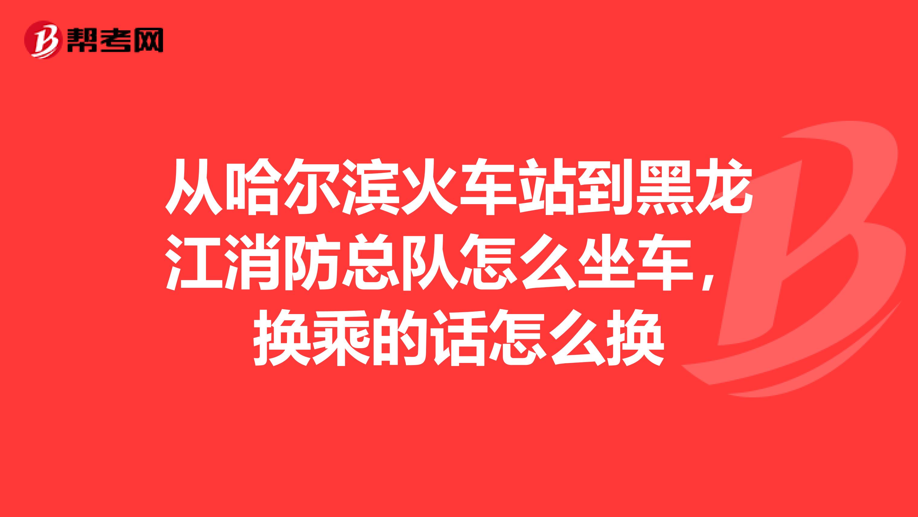 从哈尔滨火车站到黑龙江消防总队怎么坐车，换乘的话怎么换