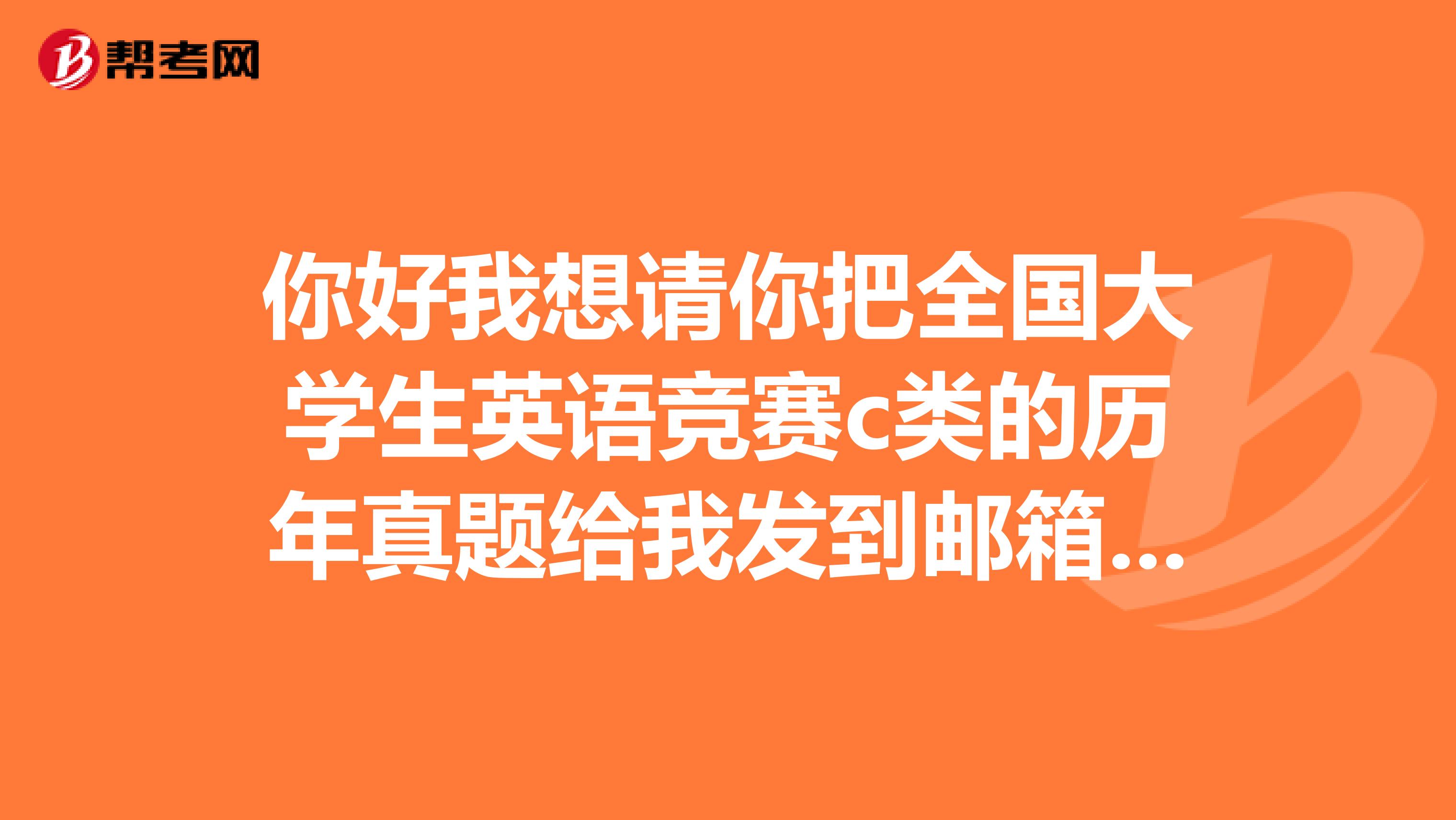 你好我想请你把全国大学生英语竞赛c类的历年真题给我发到邮箱里多谢了
