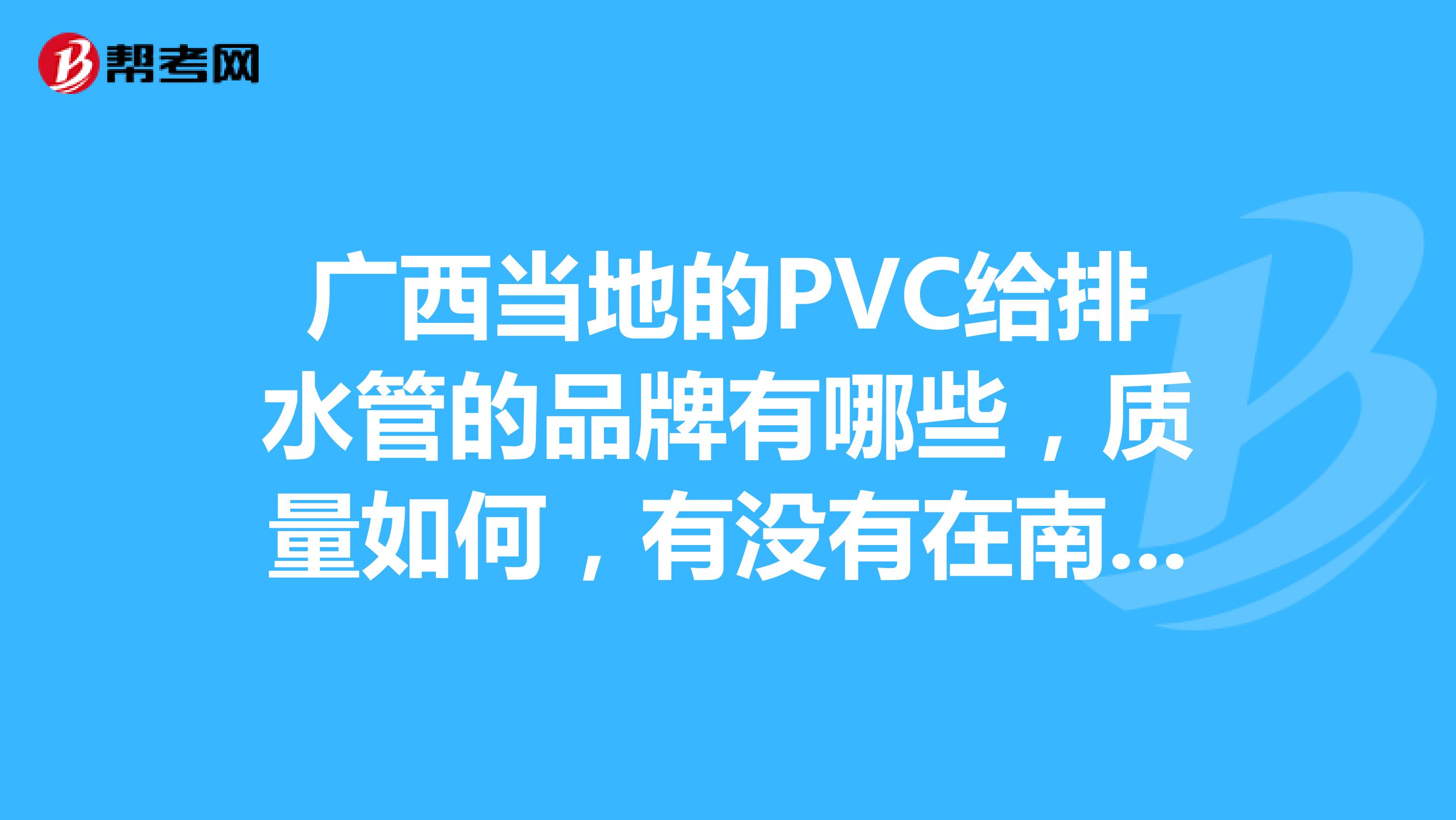 广西当地的PVC给排水管的品牌有哪些，质量如何，有没有在南宁周围的管材管材供应商。请提供联系方式