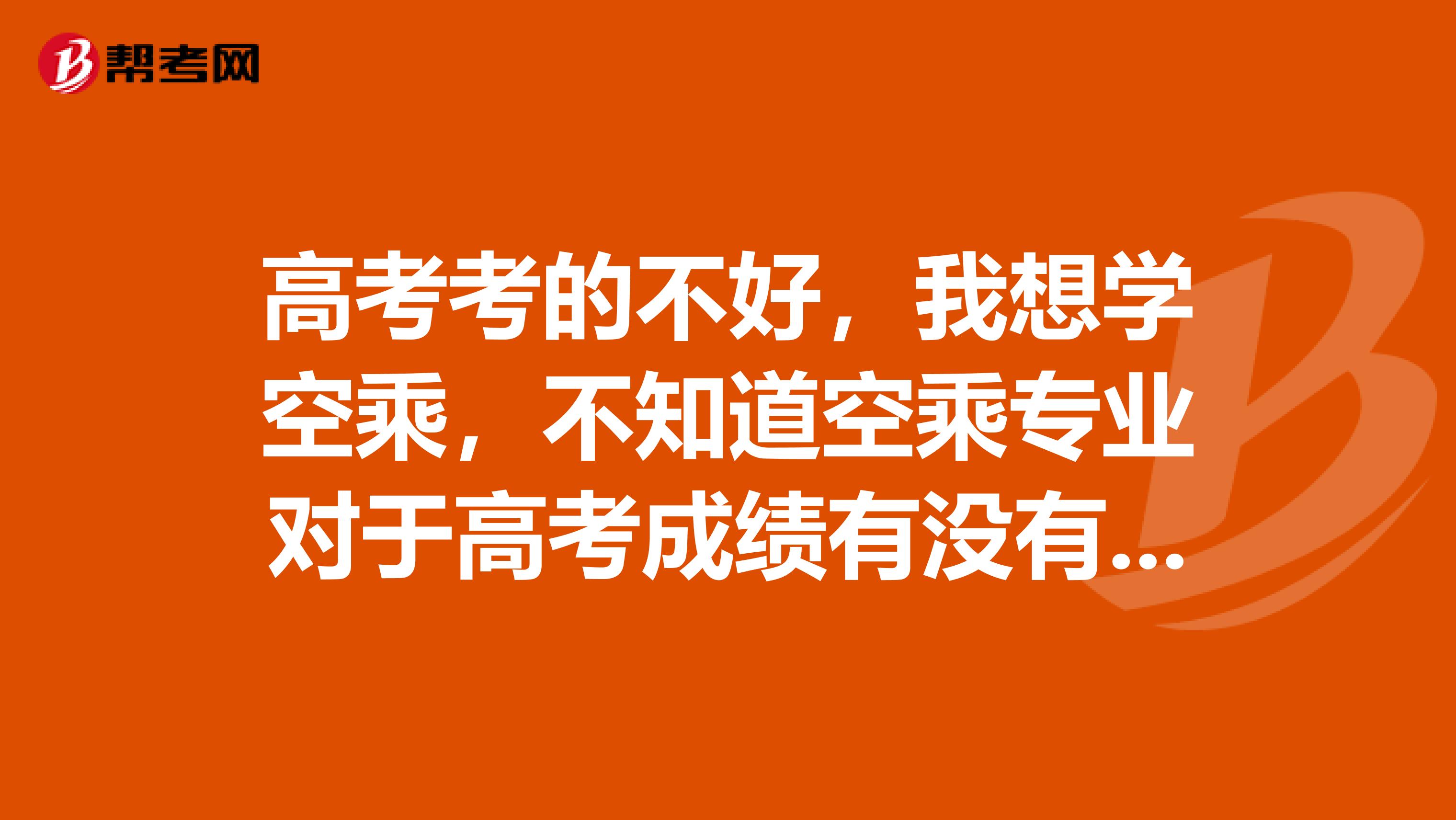 高考考的不好，我想学空乘，不知道空乘专业对于高考成绩有没有要求