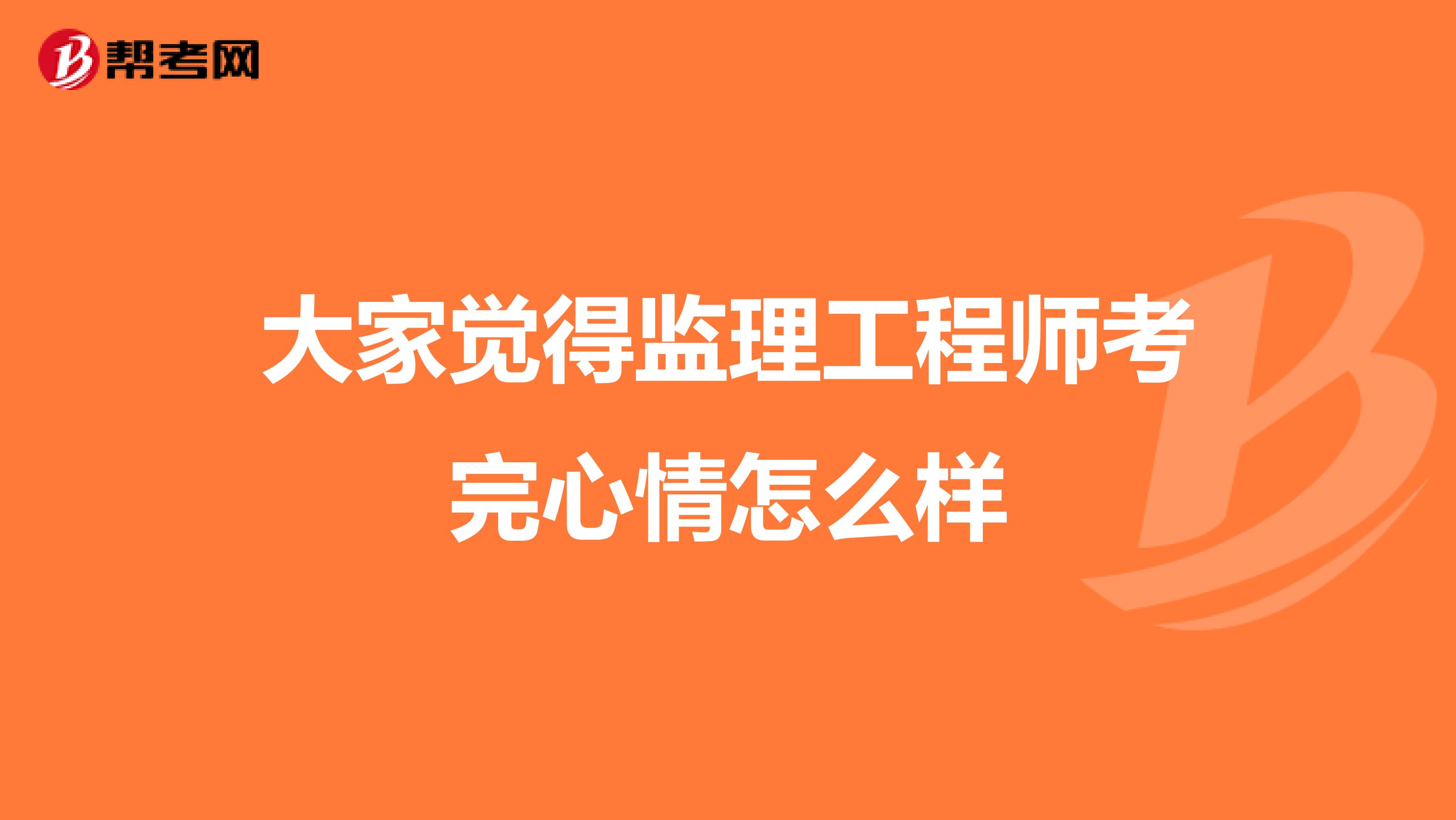 大家觉得监理工程师考完心情怎么样