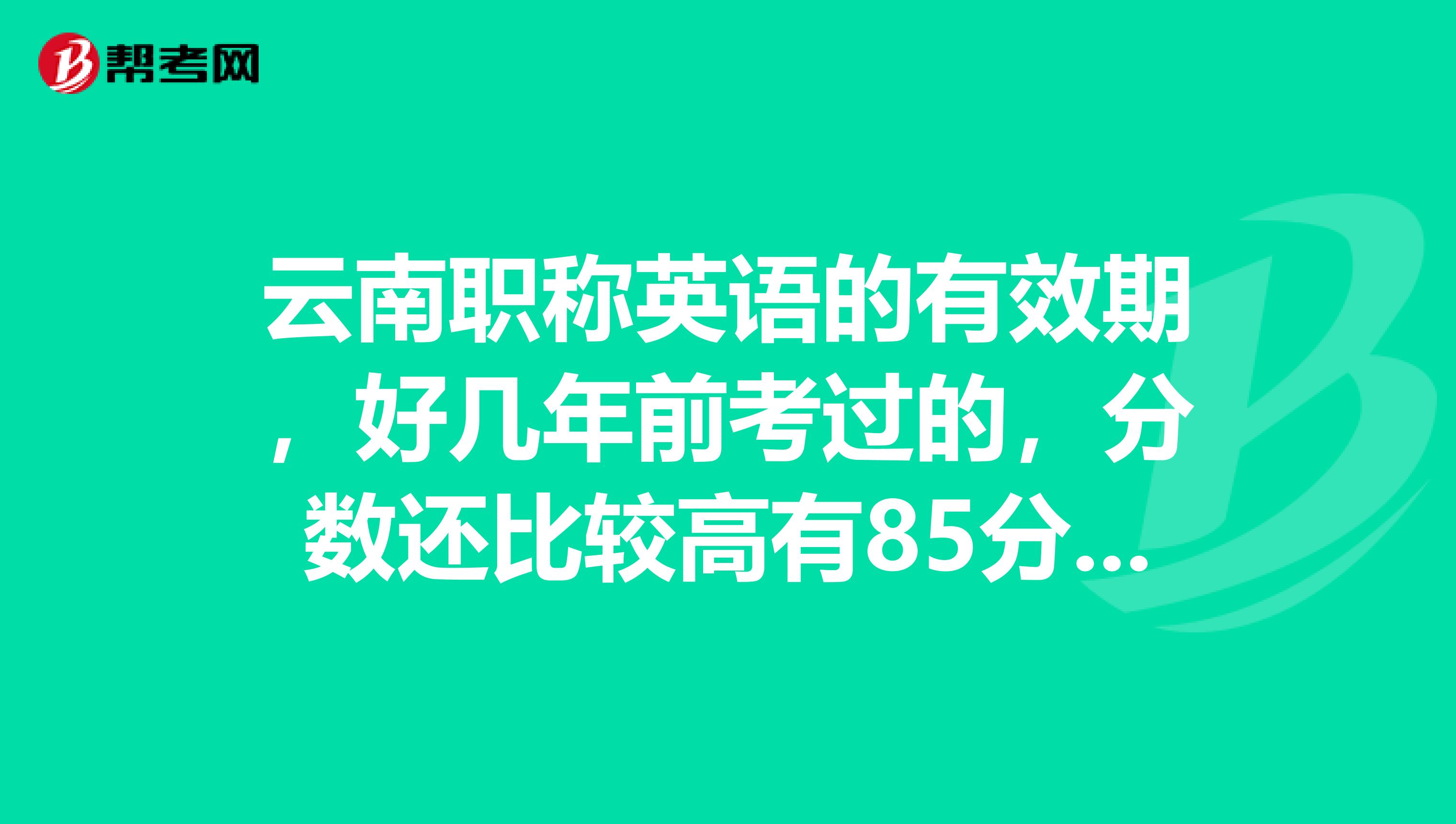云南职称英语的有效期，好几年前考过的，分数还比较高有85分，现在还可以用吗？