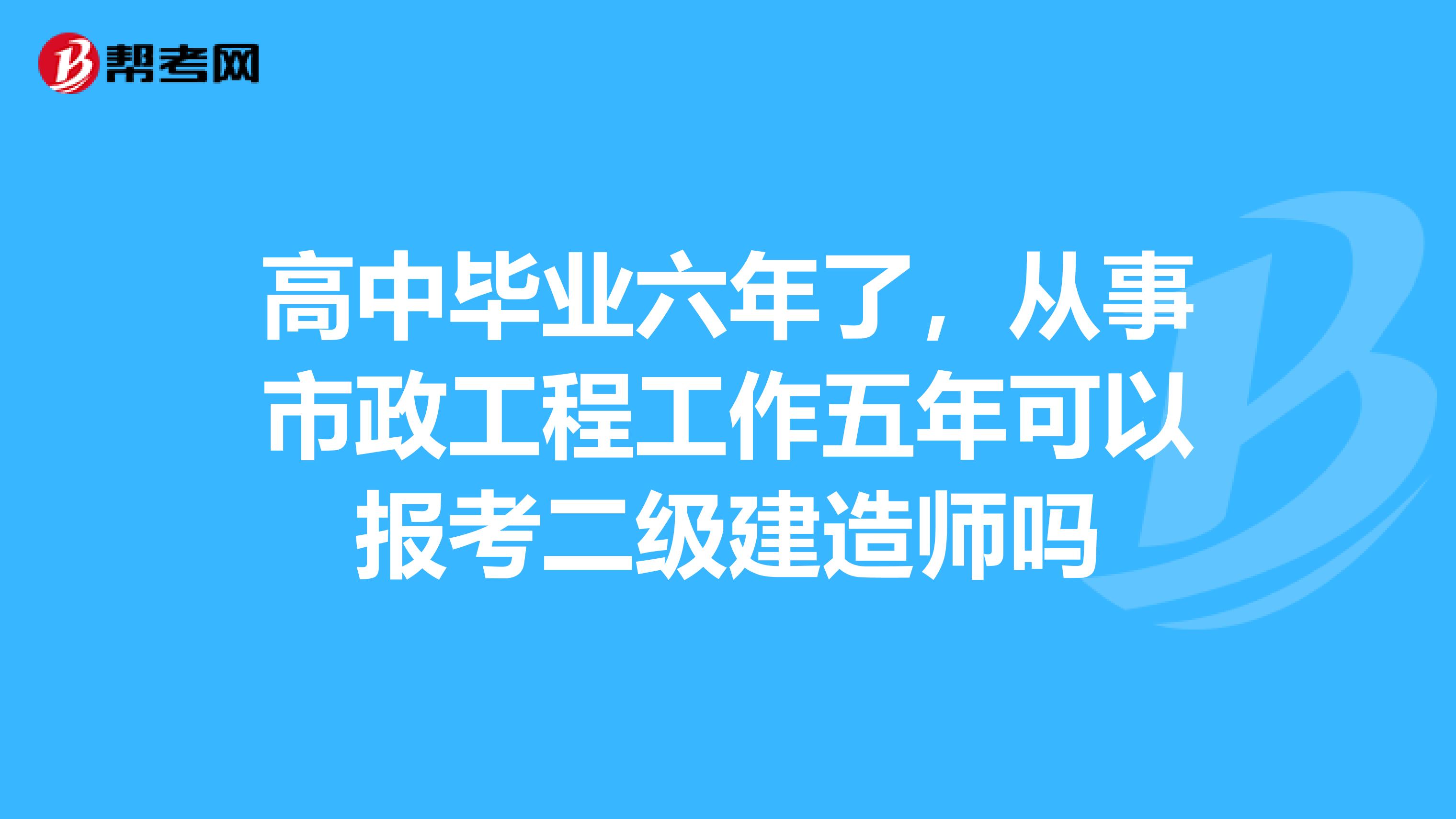 高中畢業(yè)六年了，從事市政工程工作五年可以報(bào)考二級(jí)建造師嗎