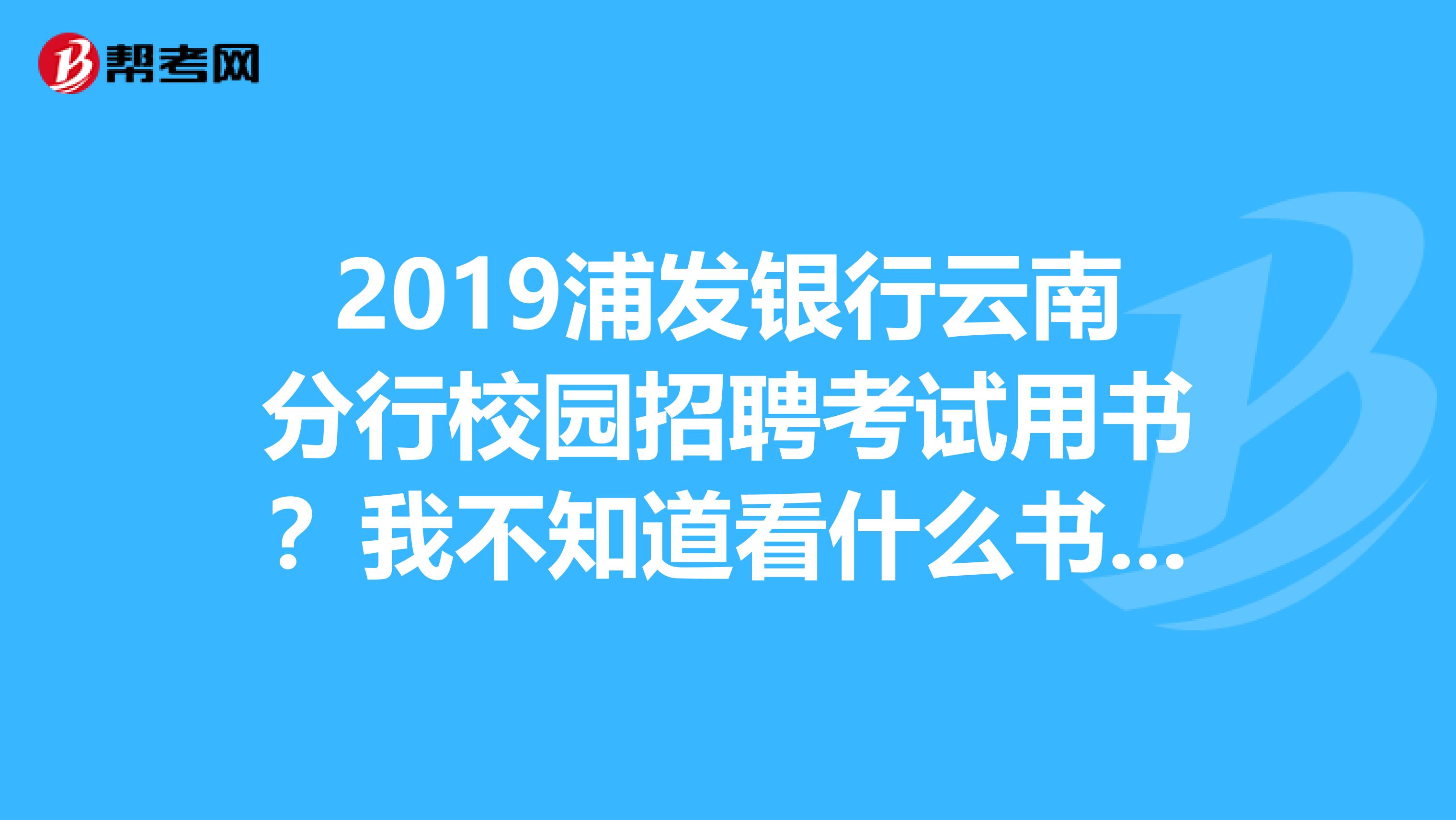 2019浦发银行云南分行校园招聘考试用书?我不知道看什么书?能推荐一下吗?
