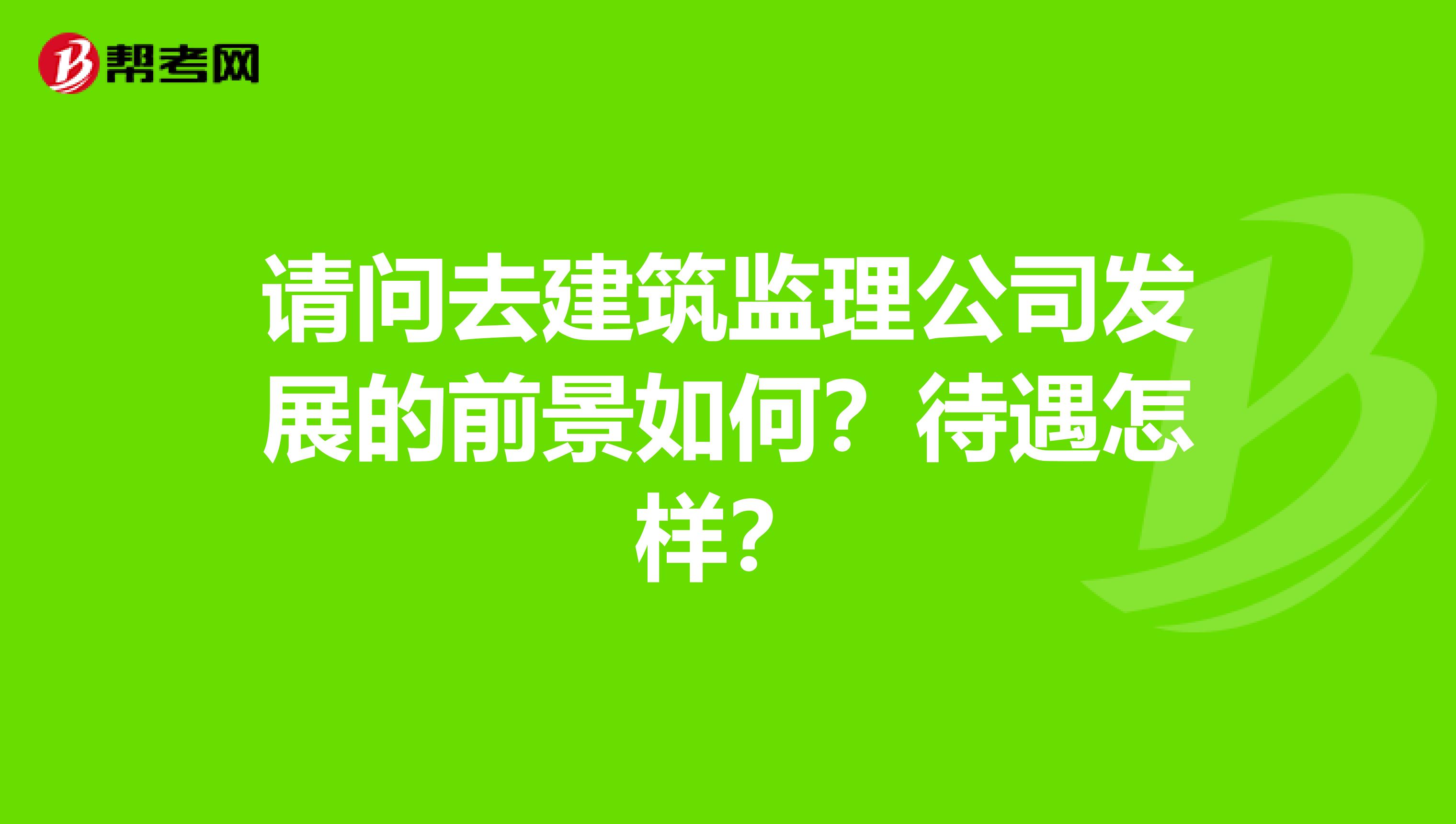 请问去建筑监理公司发展的前景如何？待遇怎样？