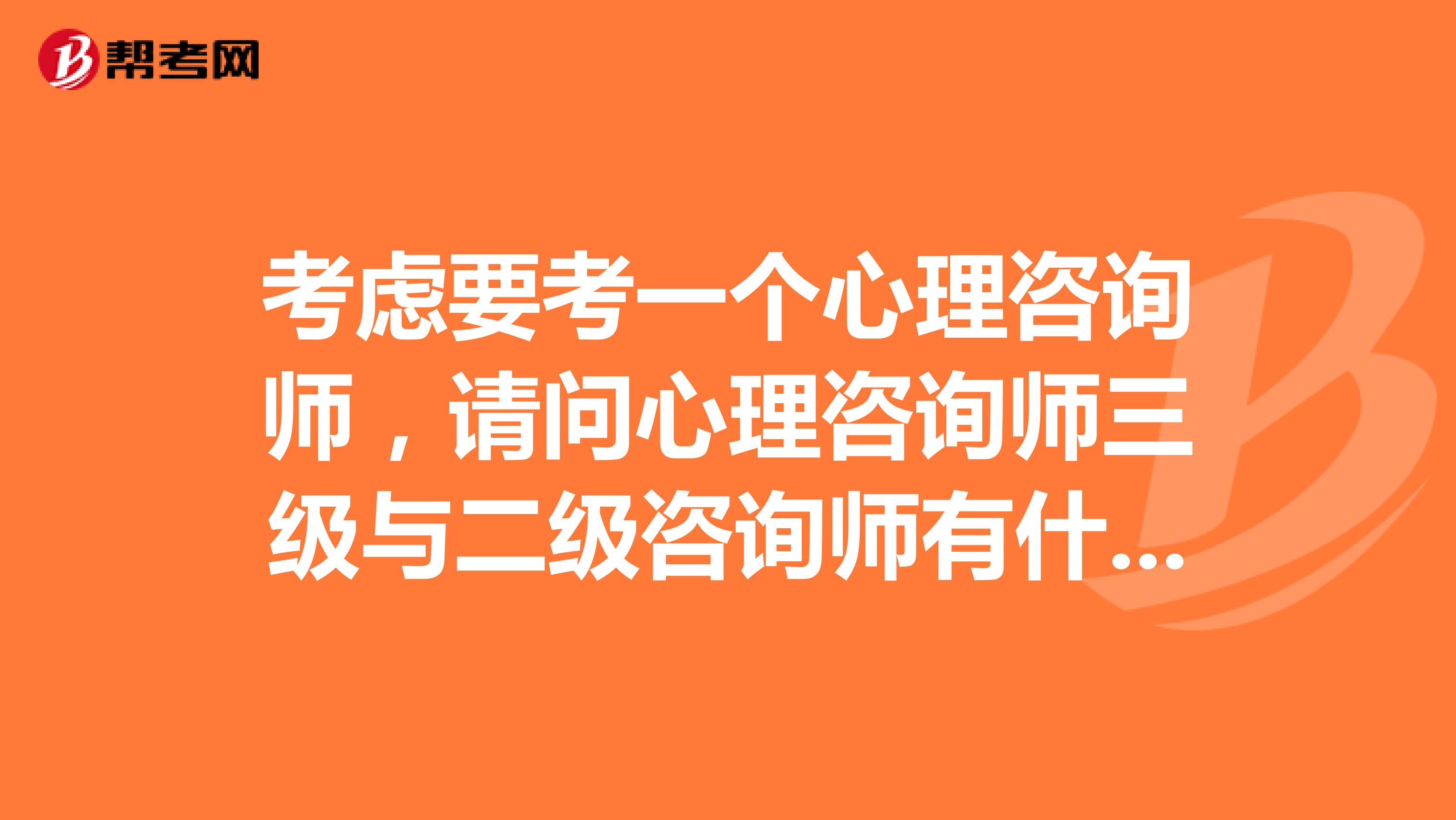 考虑要考一个心理咨询师，请问心理咨询师三级与二级咨询师有什么区别？