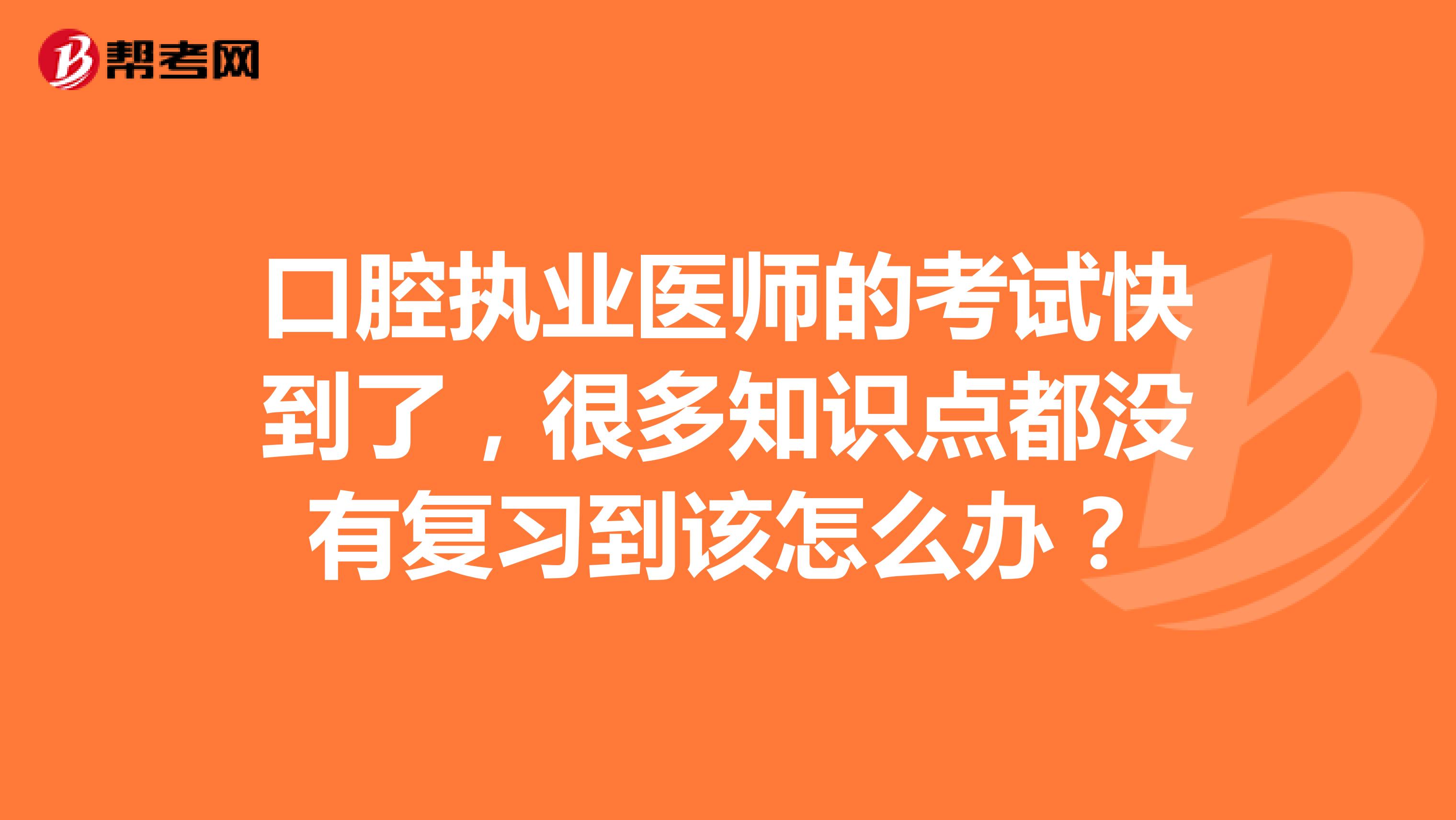 口腔執(zhí)業(yè)醫(yī)師的考試快到了，很多知識點(diǎn)都沒有復(fù)習(xí)到該怎么辦？