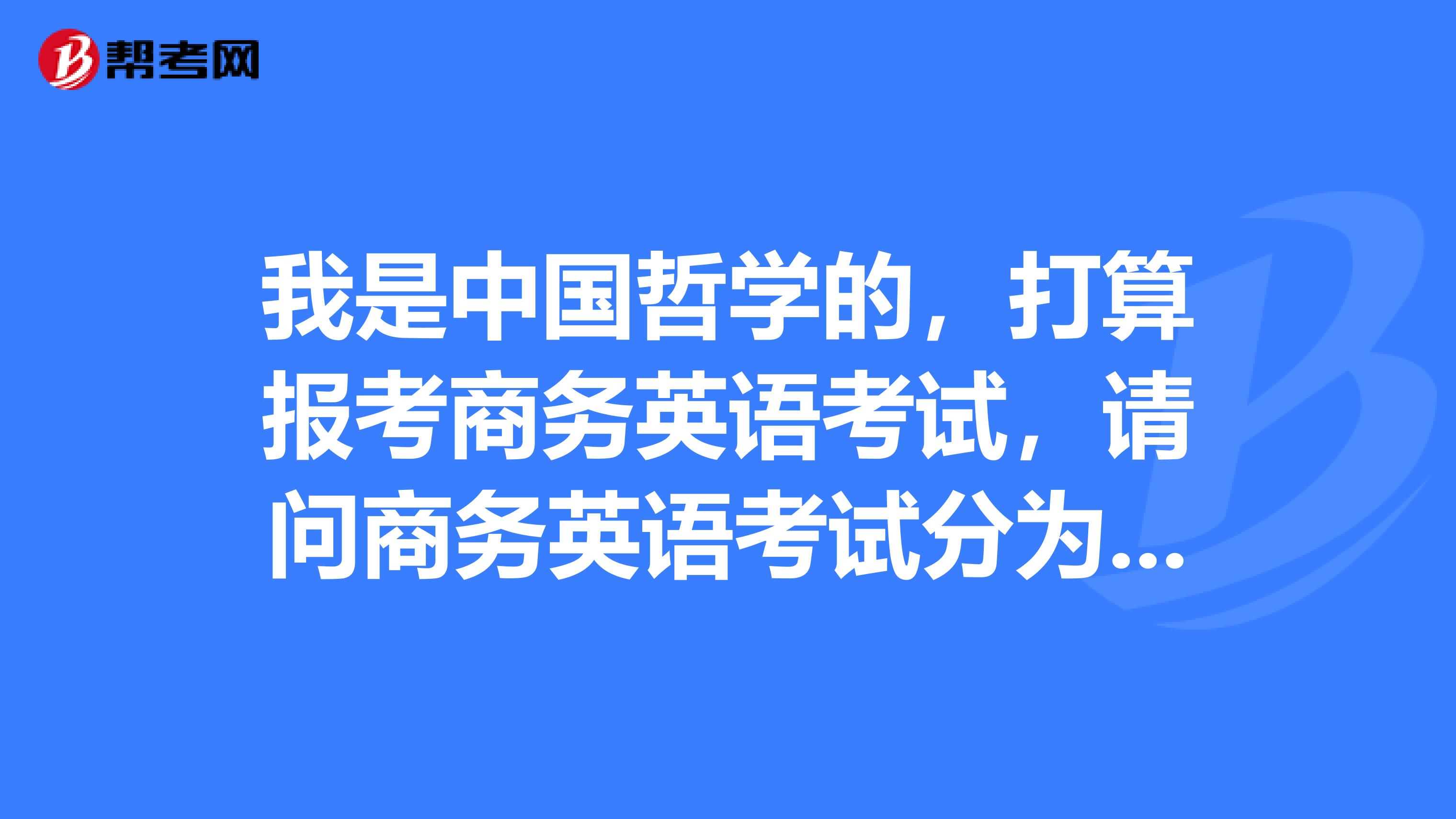 我是中国哲学的,打算报考商务英语考试,请问商务英语考试分为几个等级?